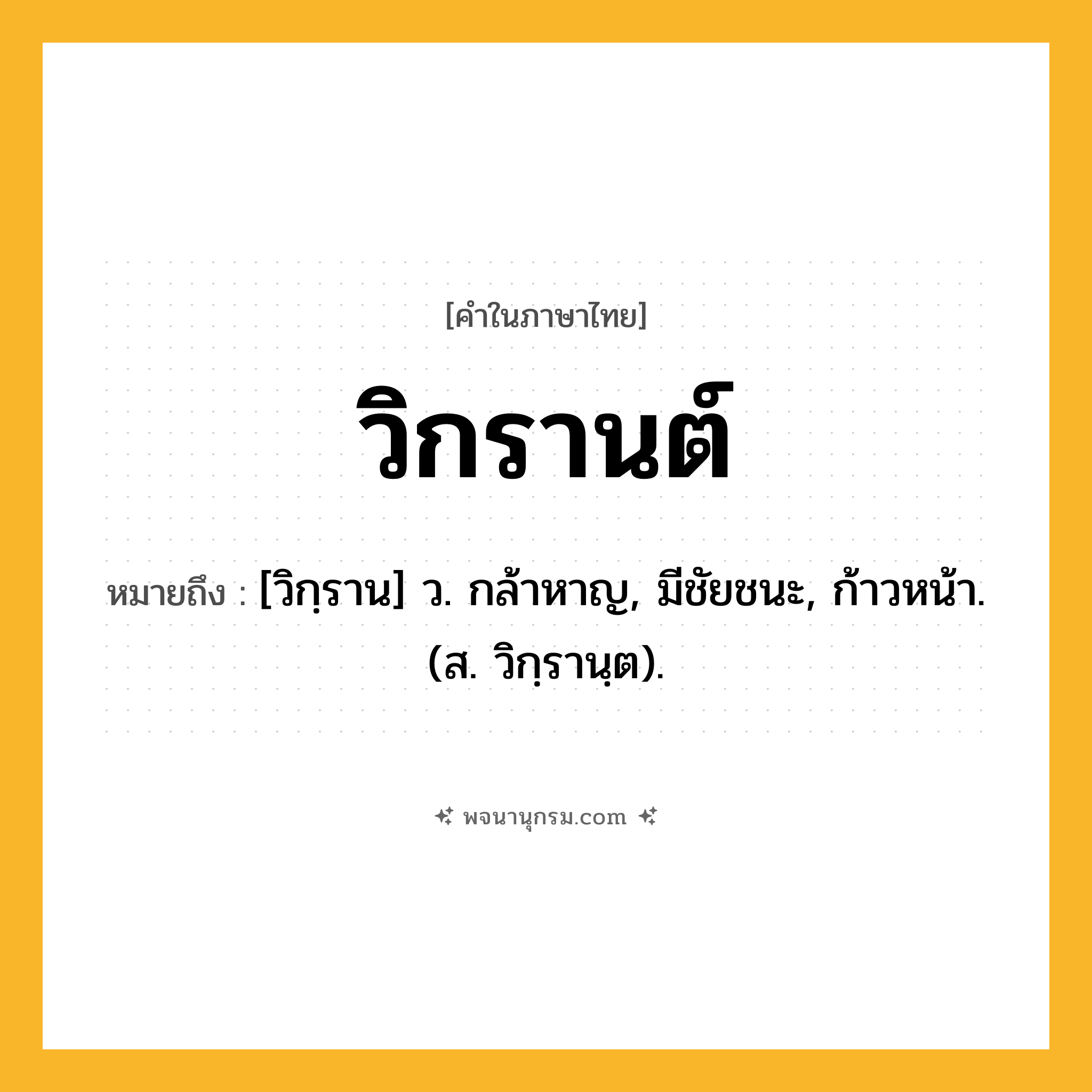 วิกรานต์ ความหมาย หมายถึงอะไร?, คำในภาษาไทย วิกรานต์ หมายถึง [วิกฺราน] ว. กล้าหาญ, มีชัยชนะ, ก้าวหน้า. (ส. วิกฺรานฺต).
