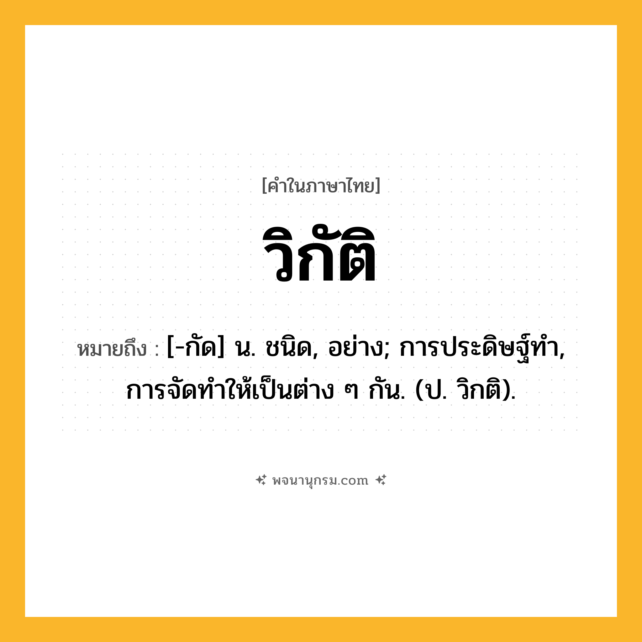 วิกัติ ความหมาย หมายถึงอะไร?, คำในภาษาไทย วิกัติ หมายถึง [-กัด] น. ชนิด, อย่าง; การประดิษฐ์ทํา, การจัดทําให้เป็นต่าง ๆ กัน. (ป. วิกติ).