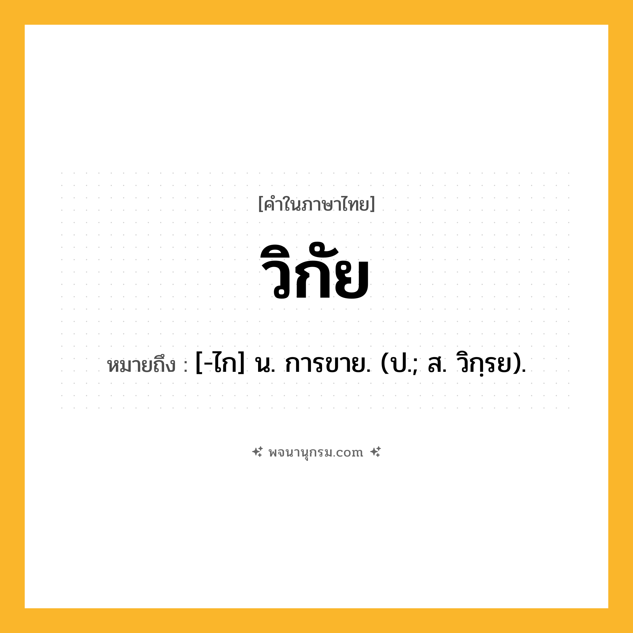 วิกัย ความหมาย หมายถึงอะไร?, คำในภาษาไทย วิกัย หมายถึง [-ไก] น. การขาย. (ป.; ส. วิกฺรย).
