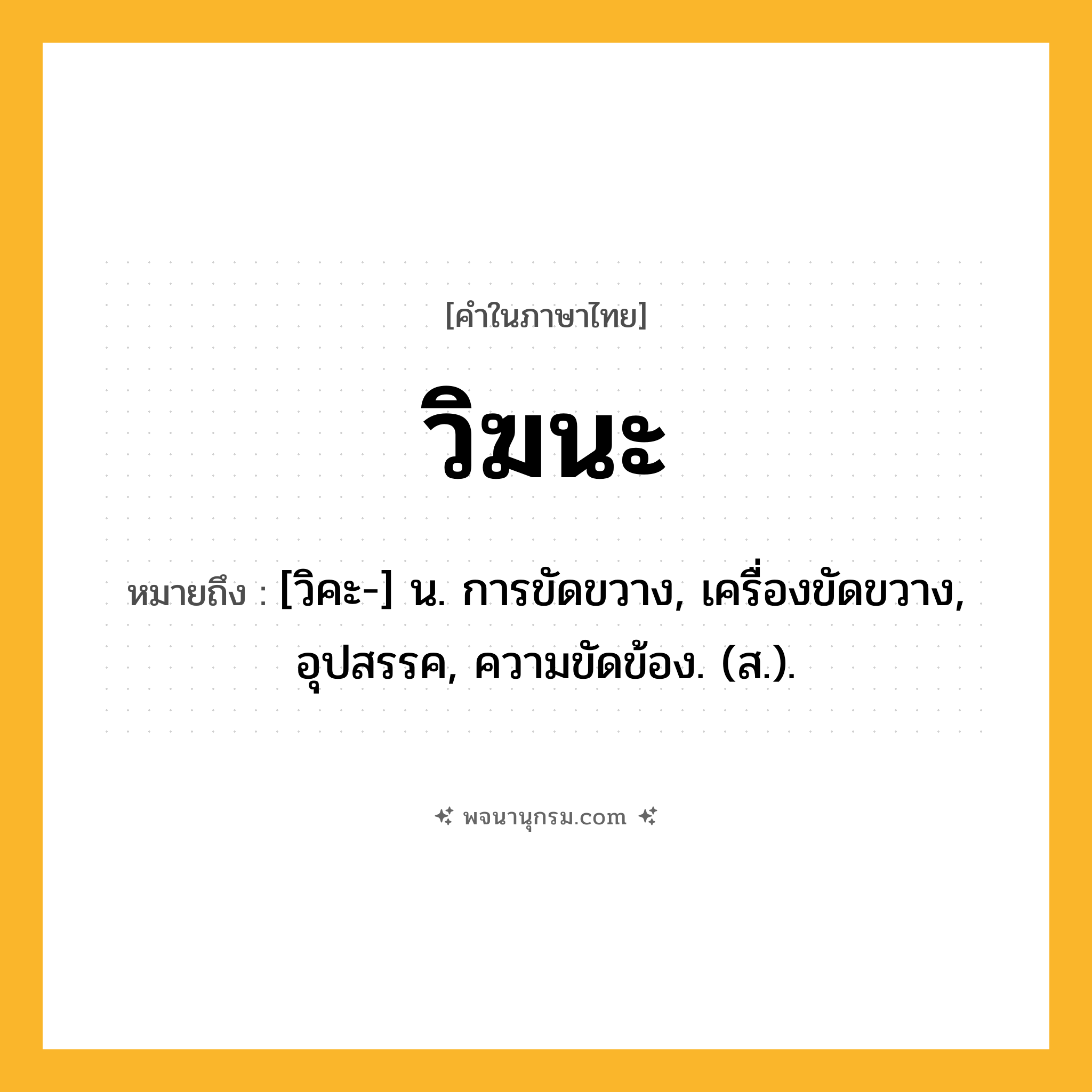 วิฆนะ ความหมาย หมายถึงอะไร?, คำในภาษาไทย วิฆนะ หมายถึง [วิคะ-] น. การขัดขวาง, เครื่องขัดขวาง, อุปสรรค, ความขัดข้อง. (ส.).