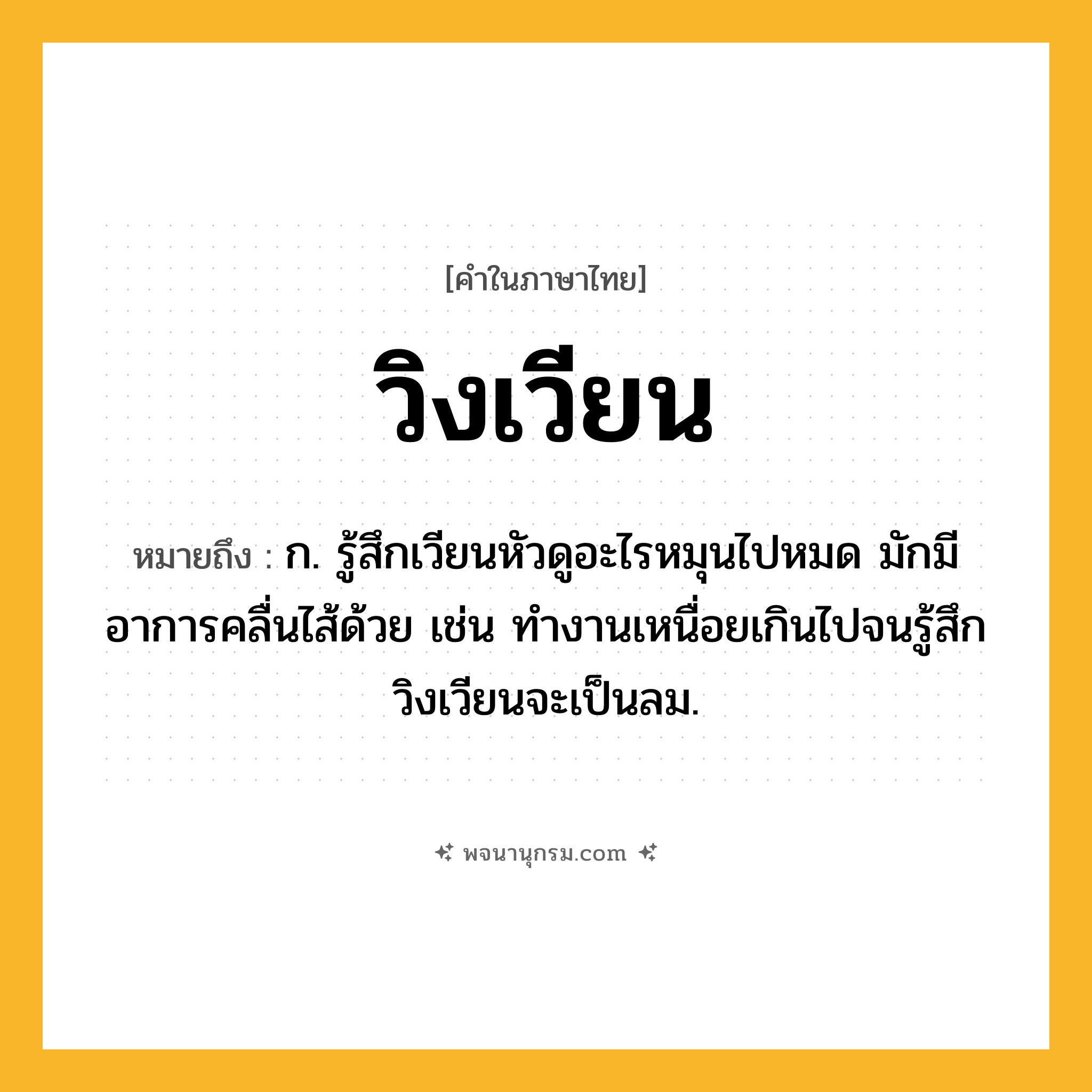 วิงเวียน ความหมาย หมายถึงอะไร?, คำในภาษาไทย วิงเวียน หมายถึง ก. รู้สึกเวียนหัวดูอะไรหมุนไปหมด มักมีอาการคลื่นไส้ด้วย เช่น ทำงานเหนื่อยเกินไปจนรู้สึกวิงเวียนจะเป็นลม.