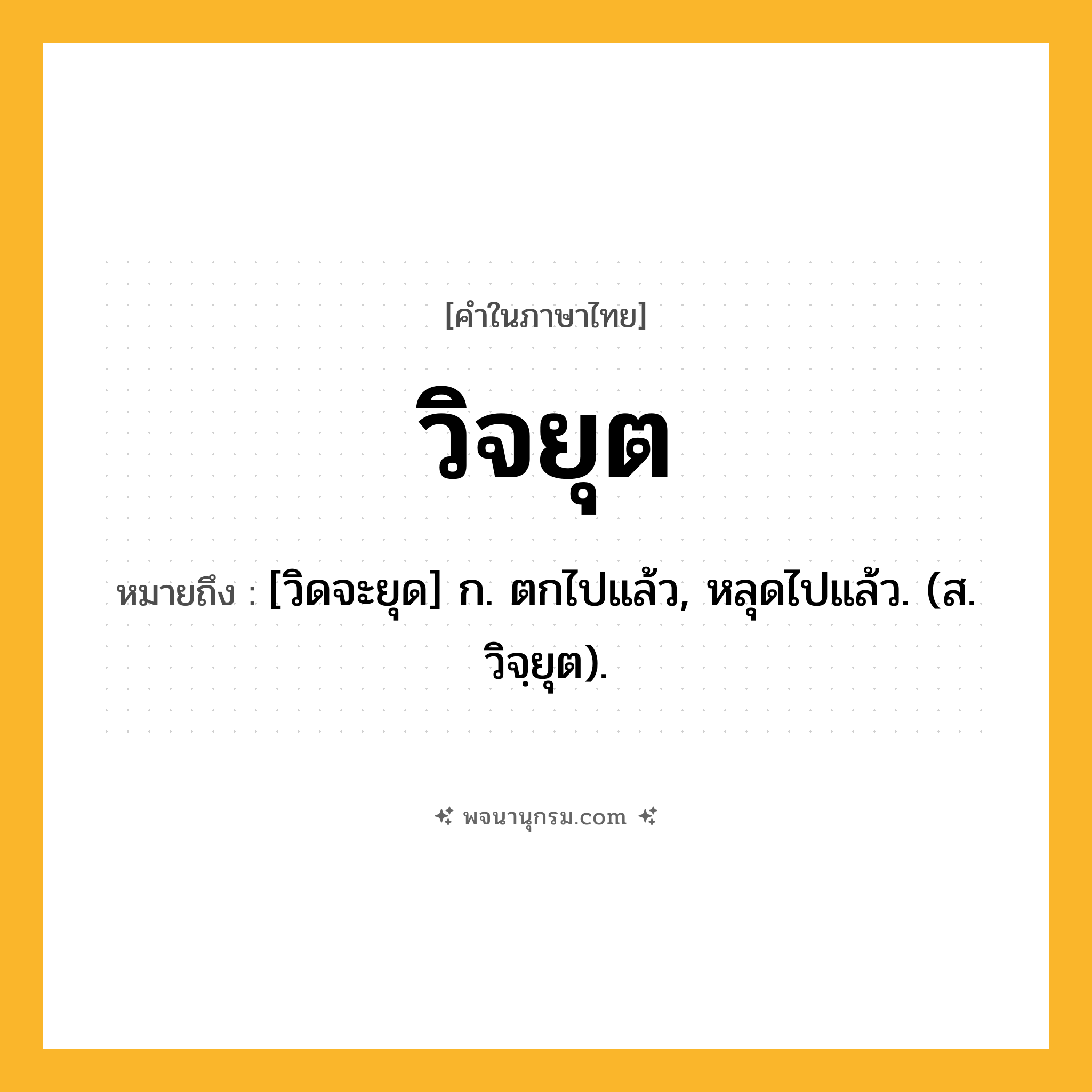 วิจยุต ความหมาย หมายถึงอะไร?, คำในภาษาไทย วิจยุต หมายถึง [วิดจะยุด] ก. ตกไปแล้ว, หลุดไปแล้ว. (ส. วิจฺยุต).