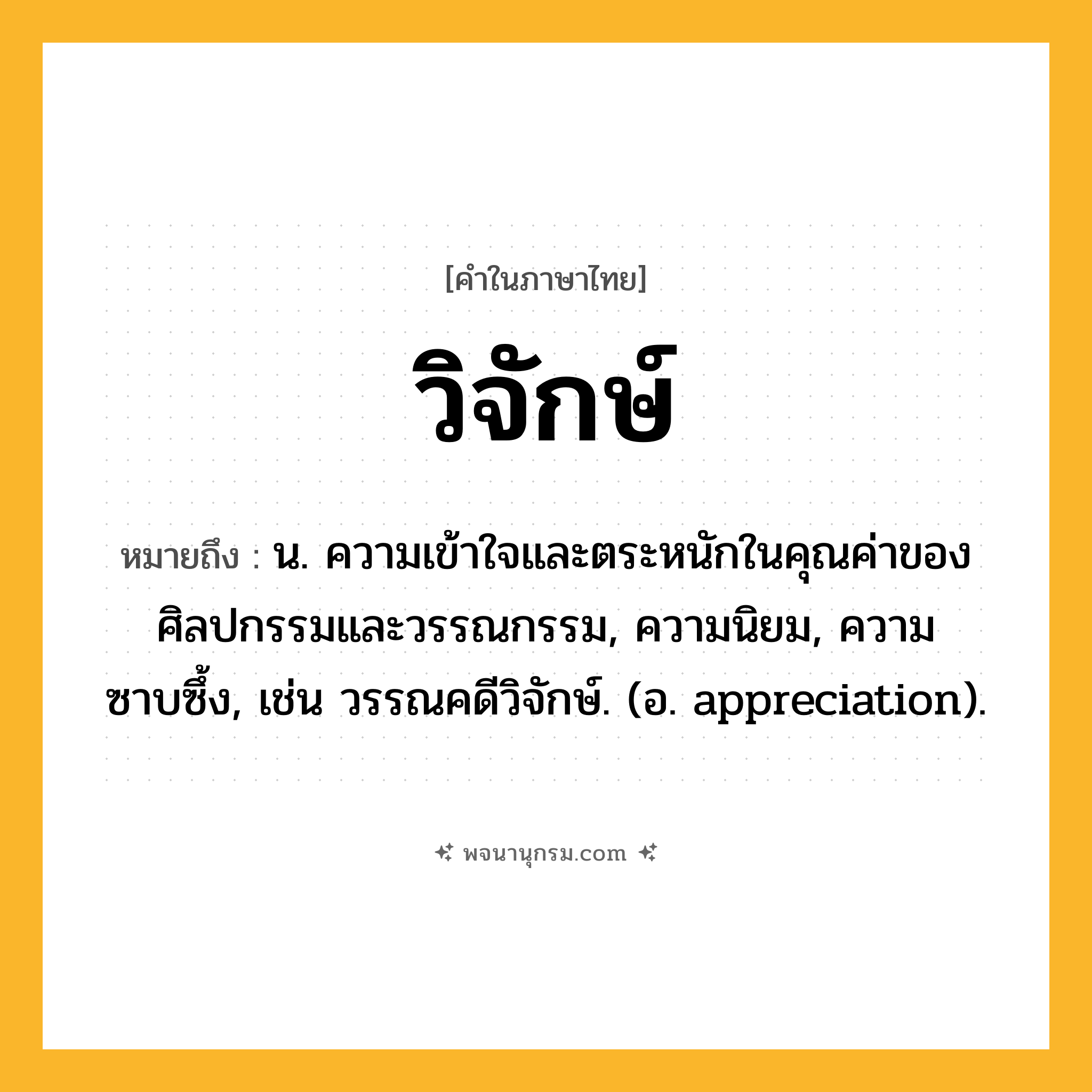 วิจักษ์ ความหมาย หมายถึงอะไร?, คำในภาษาไทย วิจักษ์ หมายถึง น. ความเข้าใจและตระหนักในคุณค่าของศิลปกรรมและวรรณกรรม, ความนิยม, ความซาบซึ้ง, เช่น วรรณคดีวิจักษ์. (อ. appreciation).