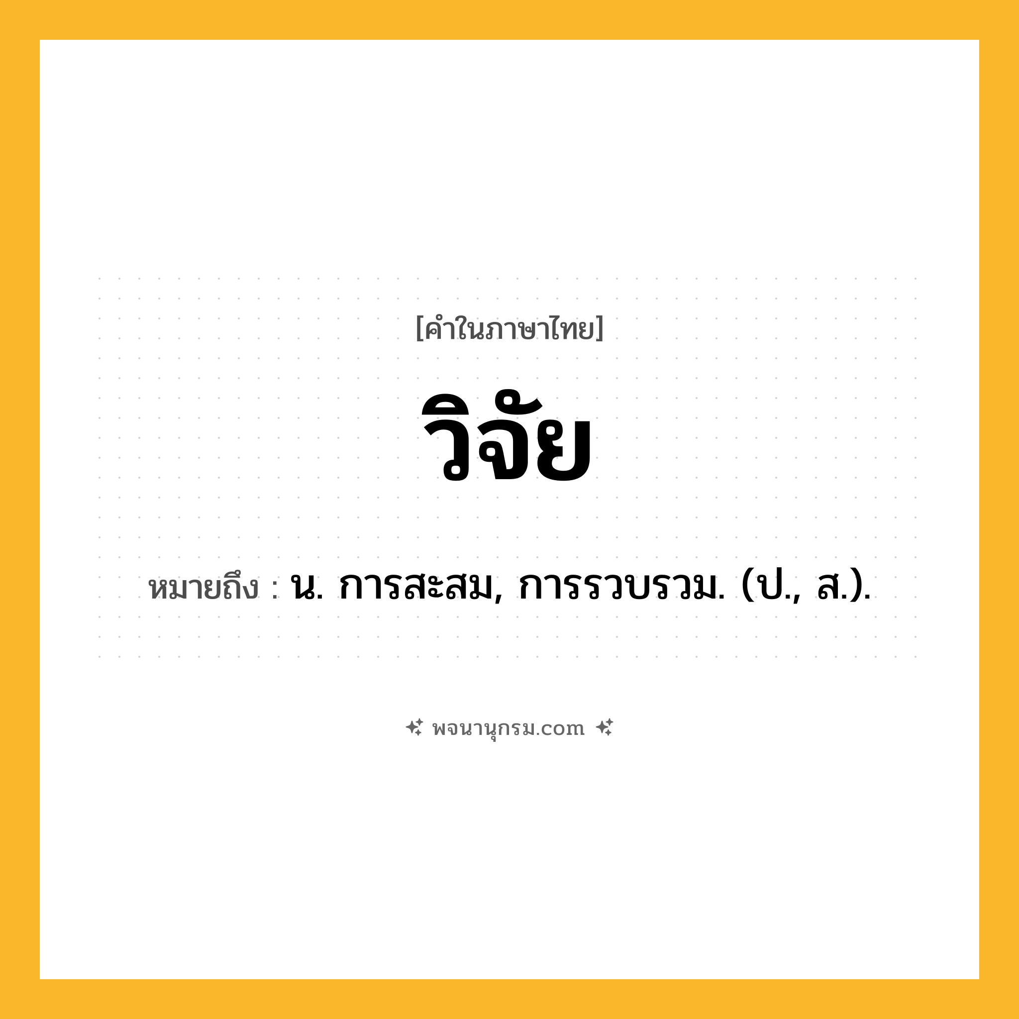 วิจัย ความหมาย หมายถึงอะไร?, คำในภาษาไทย วิจัย หมายถึง น. การสะสม, การรวบรวม. (ป., ส.).