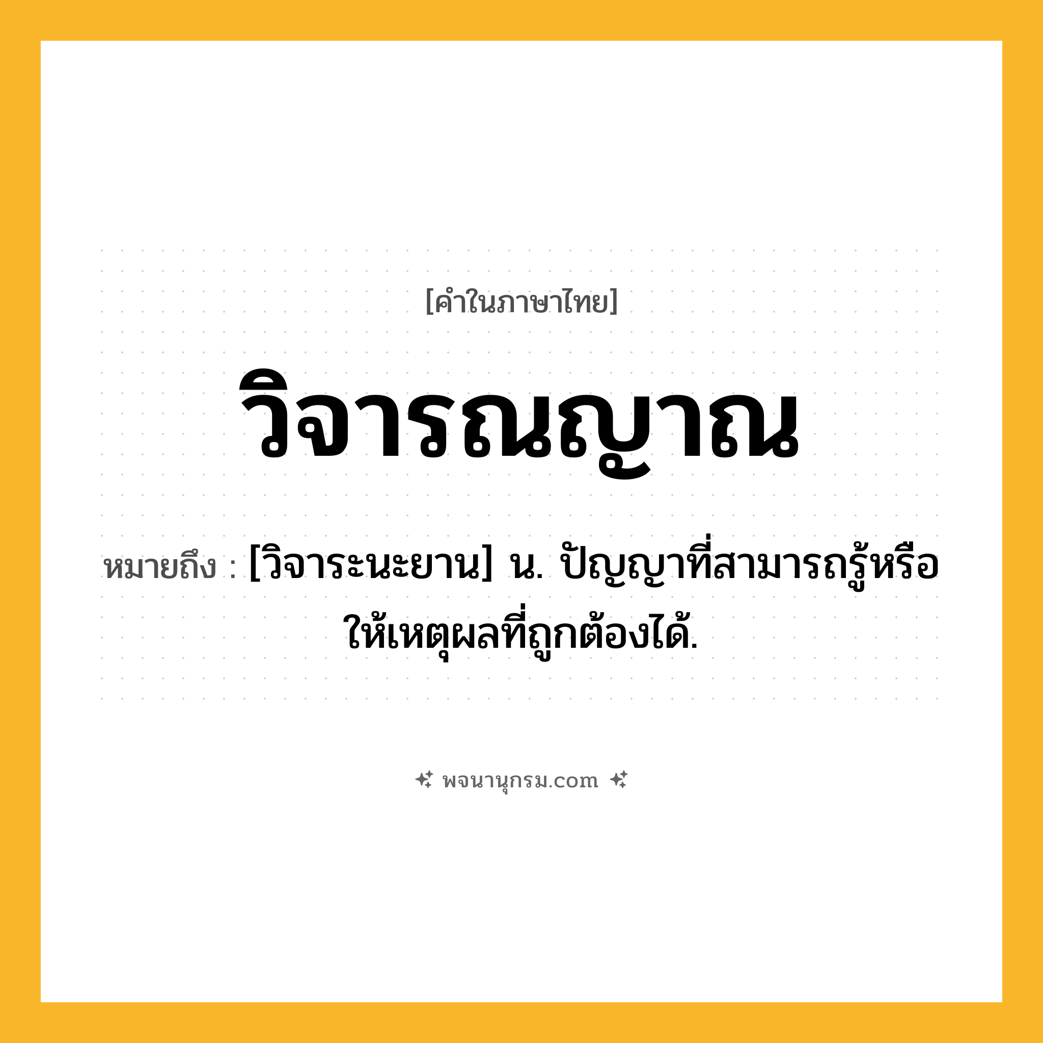 วิจารณญาณ ความหมาย หมายถึงอะไร?, คำในภาษาไทย วิจารณญาณ หมายถึง [วิจาระนะยาน] น. ปัญญาที่สามารถรู้หรือให้เหตุผลที่ถูกต้องได้.