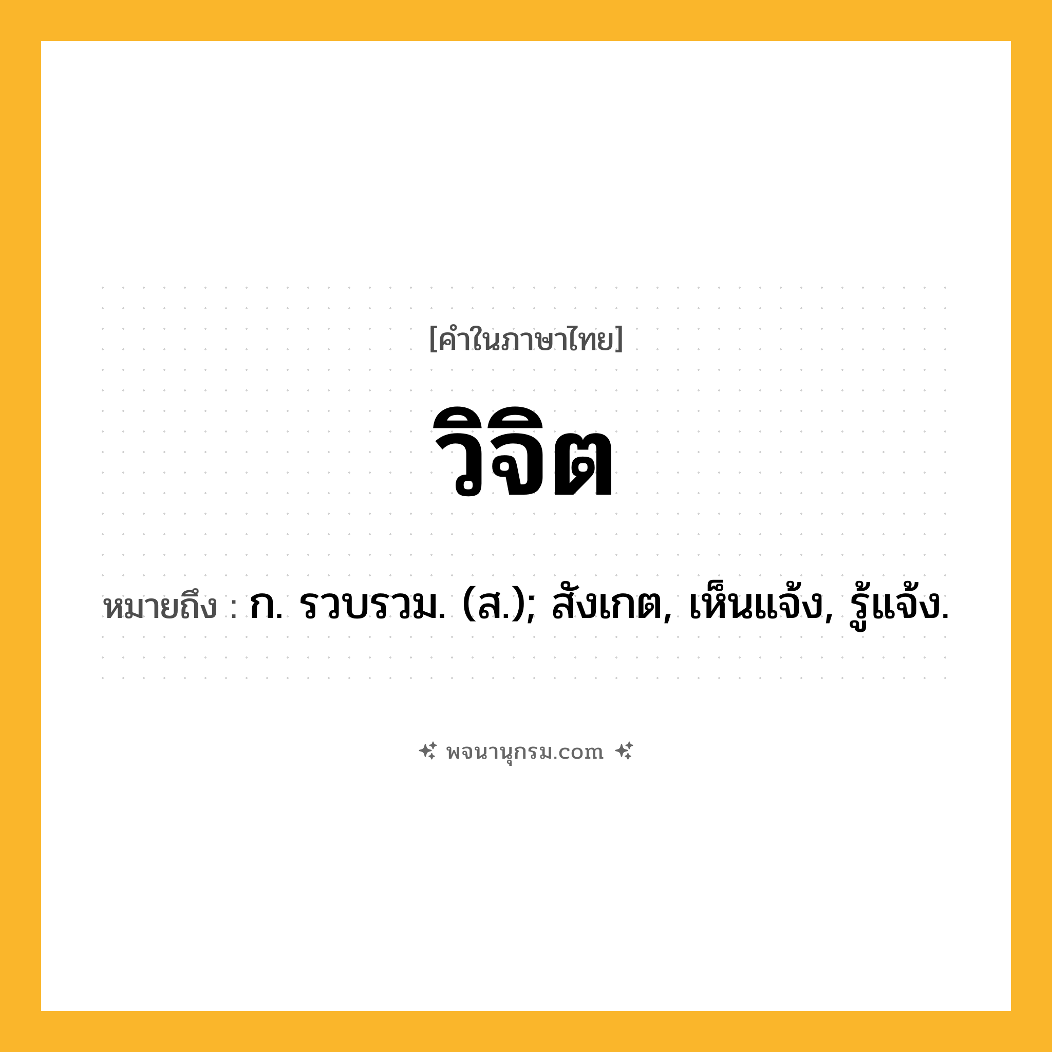 วิจิต ความหมาย หมายถึงอะไร?, คำในภาษาไทย วิจิต หมายถึง ก. รวบรวม. (ส.); สังเกต, เห็นแจ้ง, รู้แจ้ง.