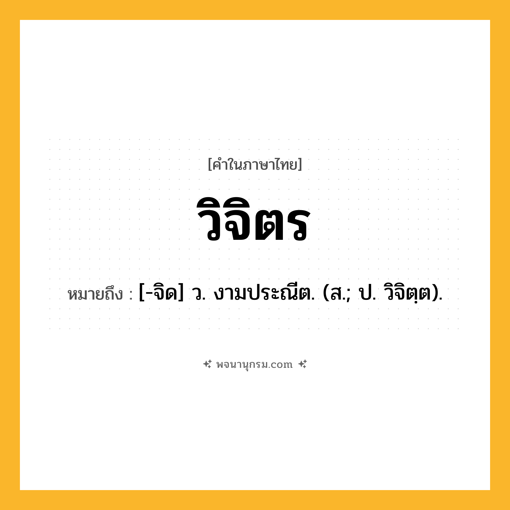วิจิตร ความหมาย หมายถึงอะไร?, คำในภาษาไทย วิจิตร หมายถึง [-จิด] ว. งามประณีต. (ส.; ป. วิจิตฺต).