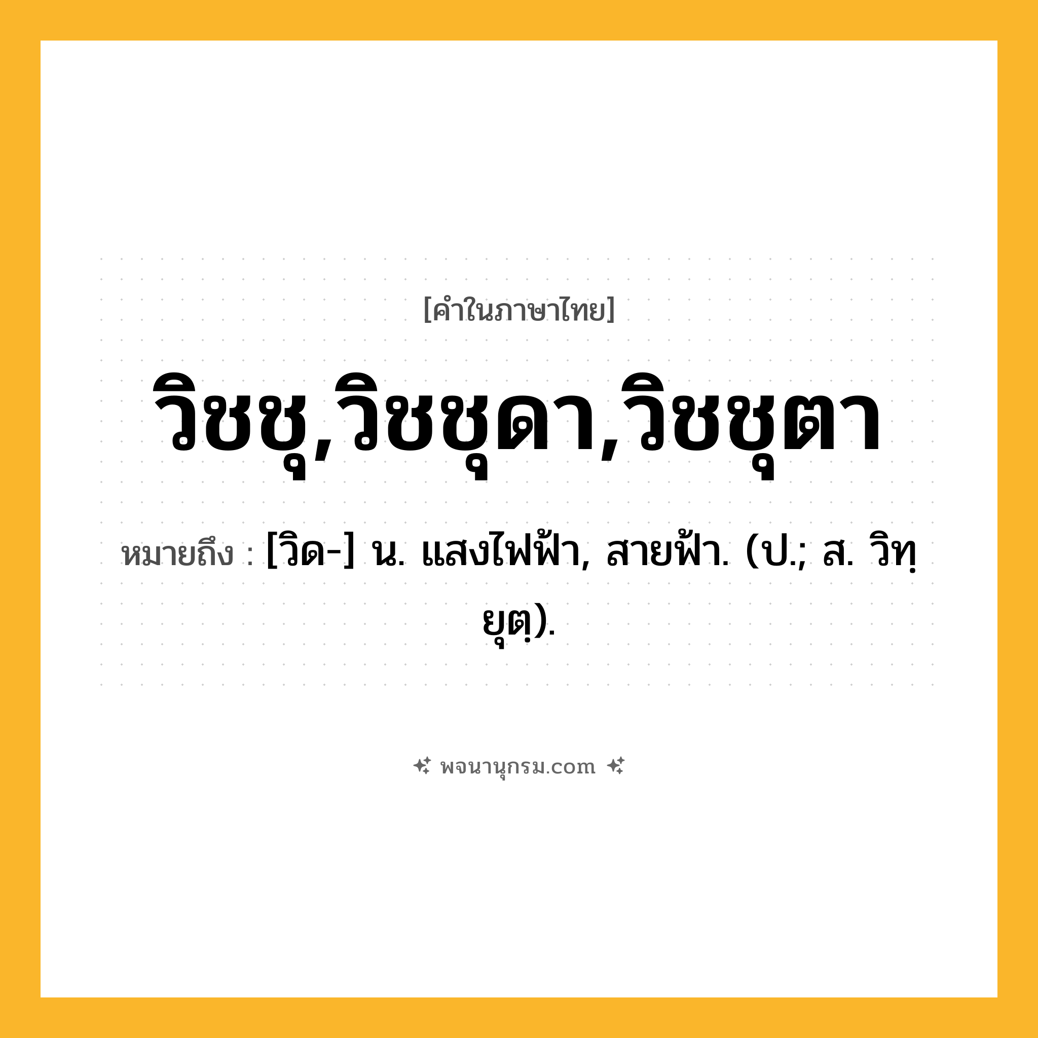 วิชชุ,วิชชุดา,วิชชุตา ความหมาย หมายถึงอะไร?, คำในภาษาไทย วิชชุ,วิชชุดา,วิชชุตา หมายถึง [วิด-] น. แสงไฟฟ้า, สายฟ้า. (ป.; ส. วิทฺยุตฺ).