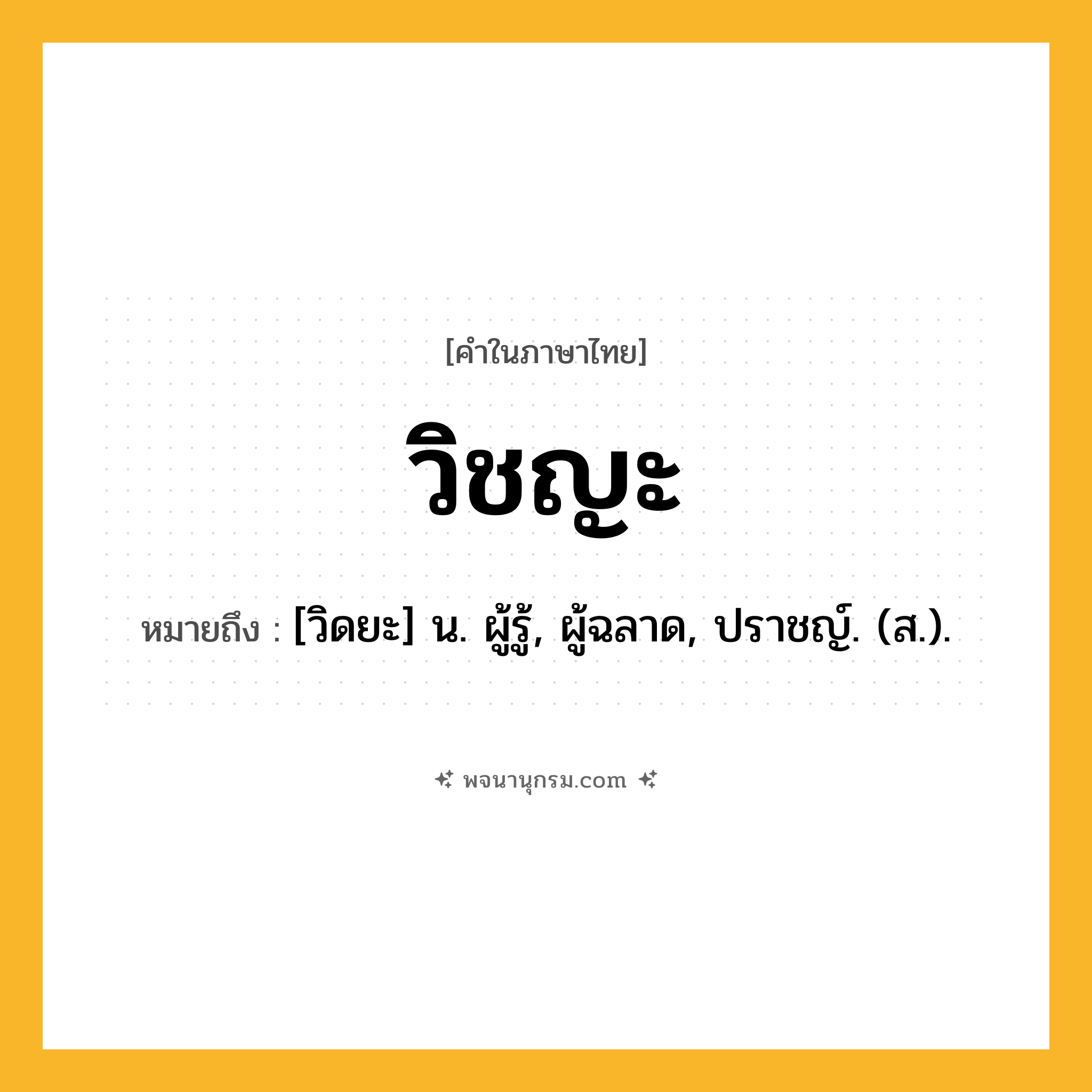 วิชญะ ความหมาย หมายถึงอะไร?, คำในภาษาไทย วิชญะ หมายถึง [วิดยะ] น. ผู้รู้, ผู้ฉลาด, ปราชญ์. (ส.).