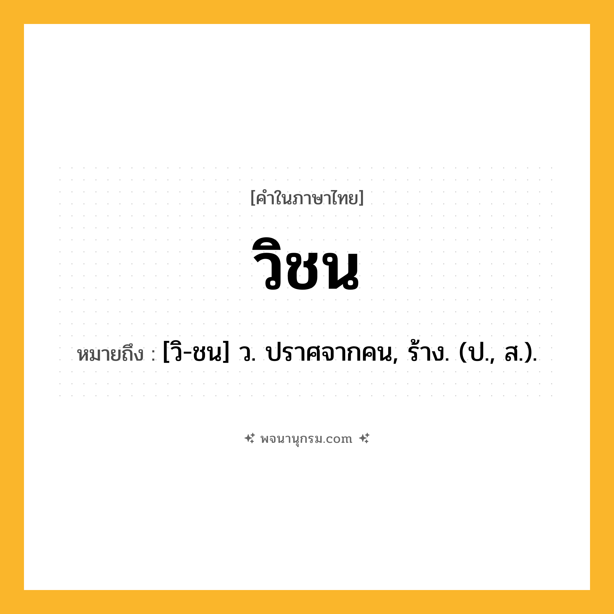 วิชน ความหมาย หมายถึงอะไร?, คำในภาษาไทย วิชน หมายถึง [วิ-ชน] ว. ปราศจากคน, ร้าง. (ป., ส.).