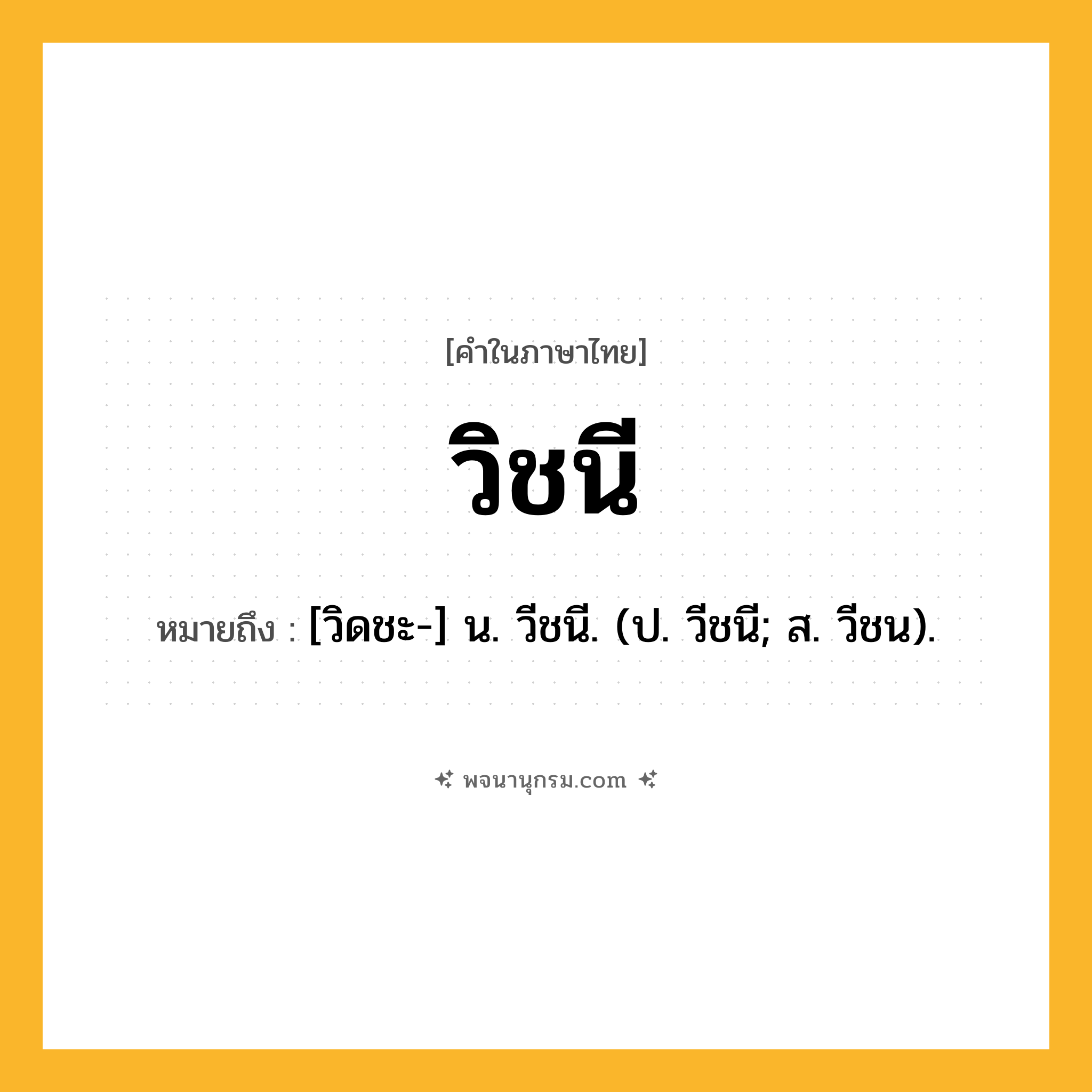 วิชนี ความหมาย หมายถึงอะไร?, คำในภาษาไทย วิชนี หมายถึง [วิดชะ-] น. วีชนี. (ป. วีชนี; ส. วีชน).