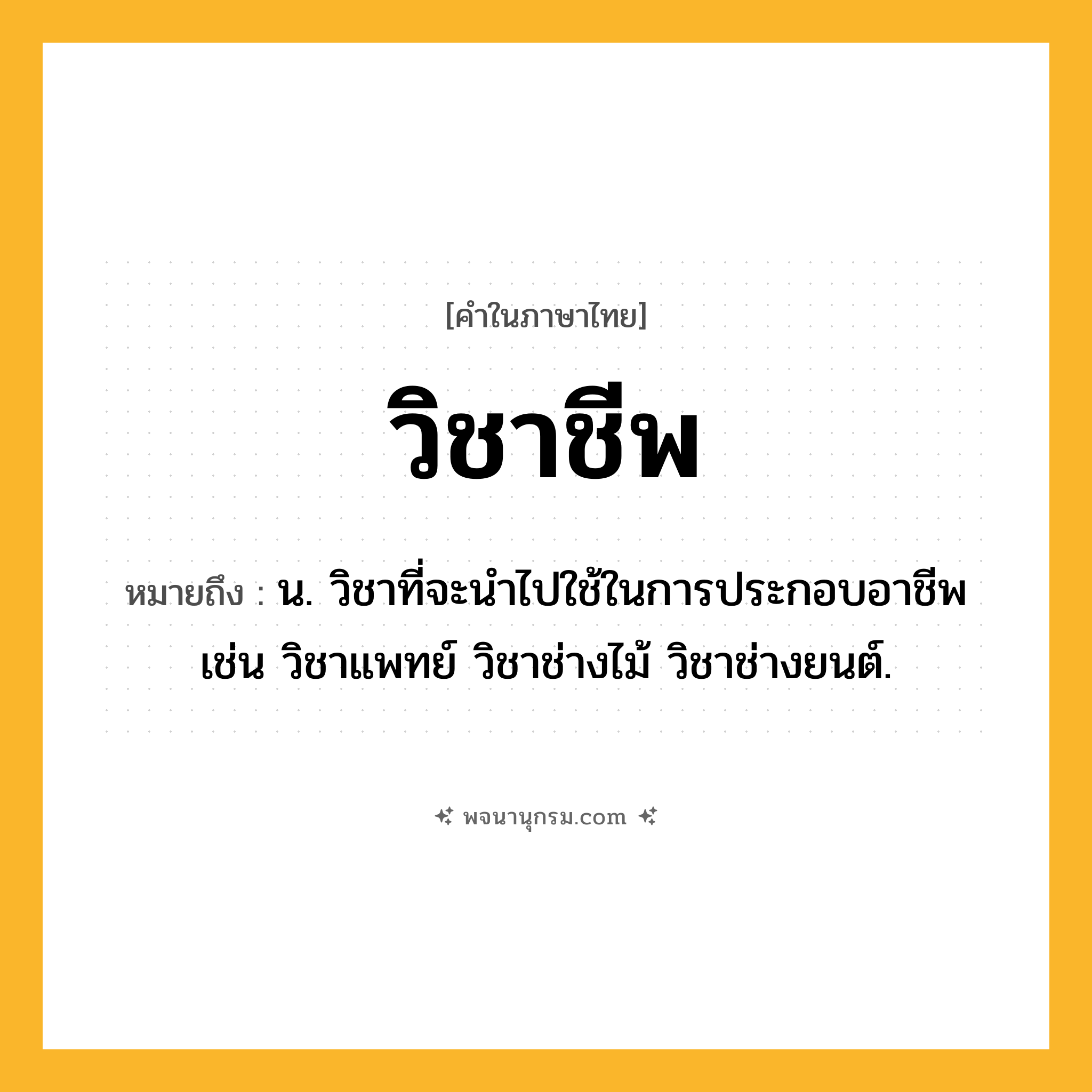 วิชาชีพ ความหมาย หมายถึงอะไร?, คำในภาษาไทย วิชาชีพ หมายถึง น. วิชาที่จะนำไปใช้ในการประกอบอาชีพ เช่น วิชาแพทย์ วิชาช่างไม้ วิชาช่างยนต์.