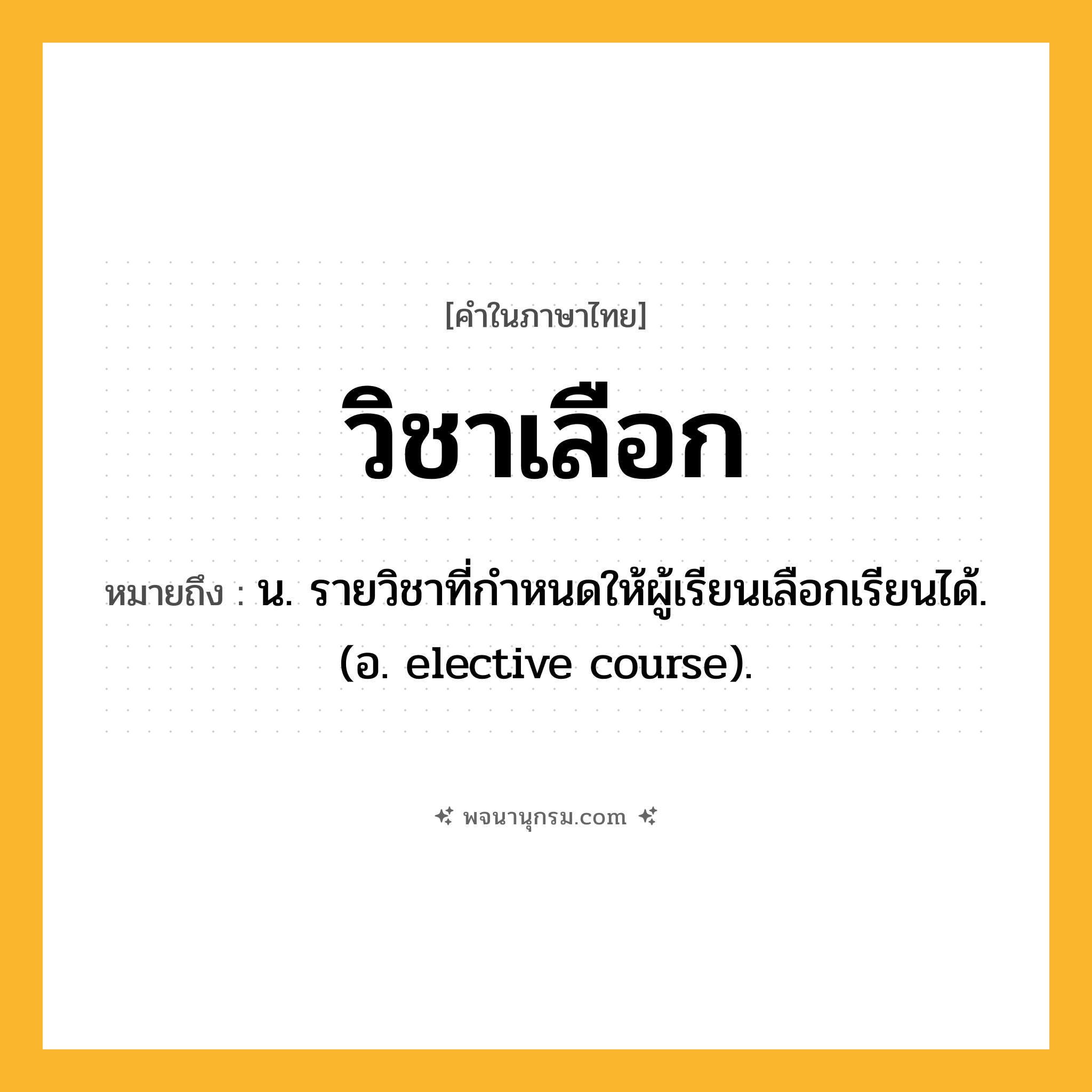วิชาเลือก ความหมาย หมายถึงอะไร?, คำในภาษาไทย วิชาเลือก หมายถึง น. รายวิชาที่กำหนดให้ผู้เรียนเลือกเรียนได้. (อ. elective course).