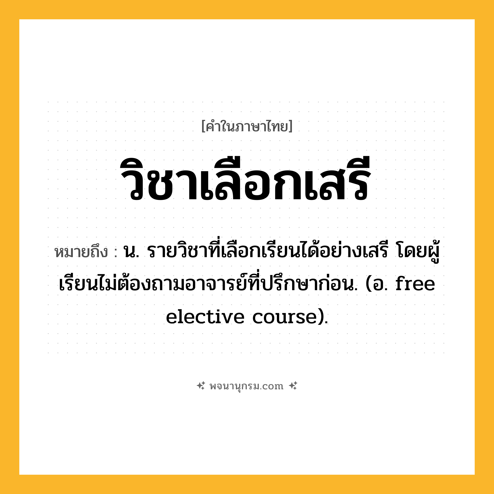 วิชาเลือกเสรี ความหมาย หมายถึงอะไร?, คำในภาษาไทย วิชาเลือกเสรี หมายถึง น. รายวิชาที่เลือกเรียนได้อย่างเสรี โดยผู้เรียนไม่ต้องถามอาจารย์ที่ปรึกษาก่อน. (อ. free elective course).