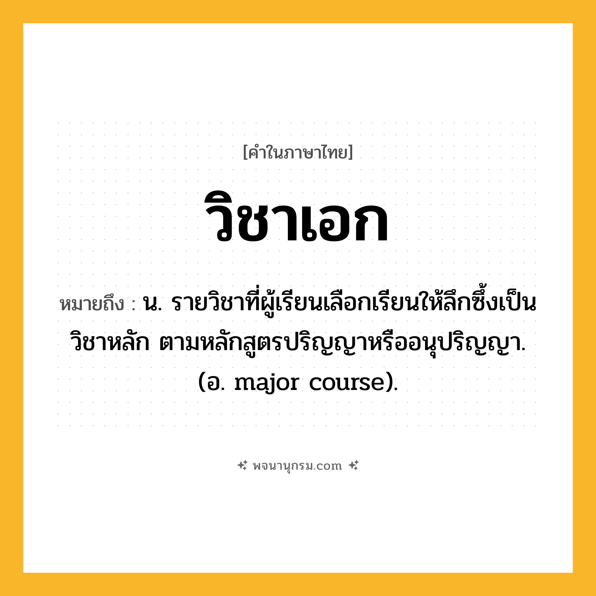 วิชาเอก ความหมาย หมายถึงอะไร?, คำในภาษาไทย วิชาเอก หมายถึง น. รายวิชาที่ผู้เรียนเลือกเรียนให้ลึกซึ้งเป็นวิชาหลัก ตามหลักสูตรปริญญาหรืออนุปริญญา. (อ. major course).