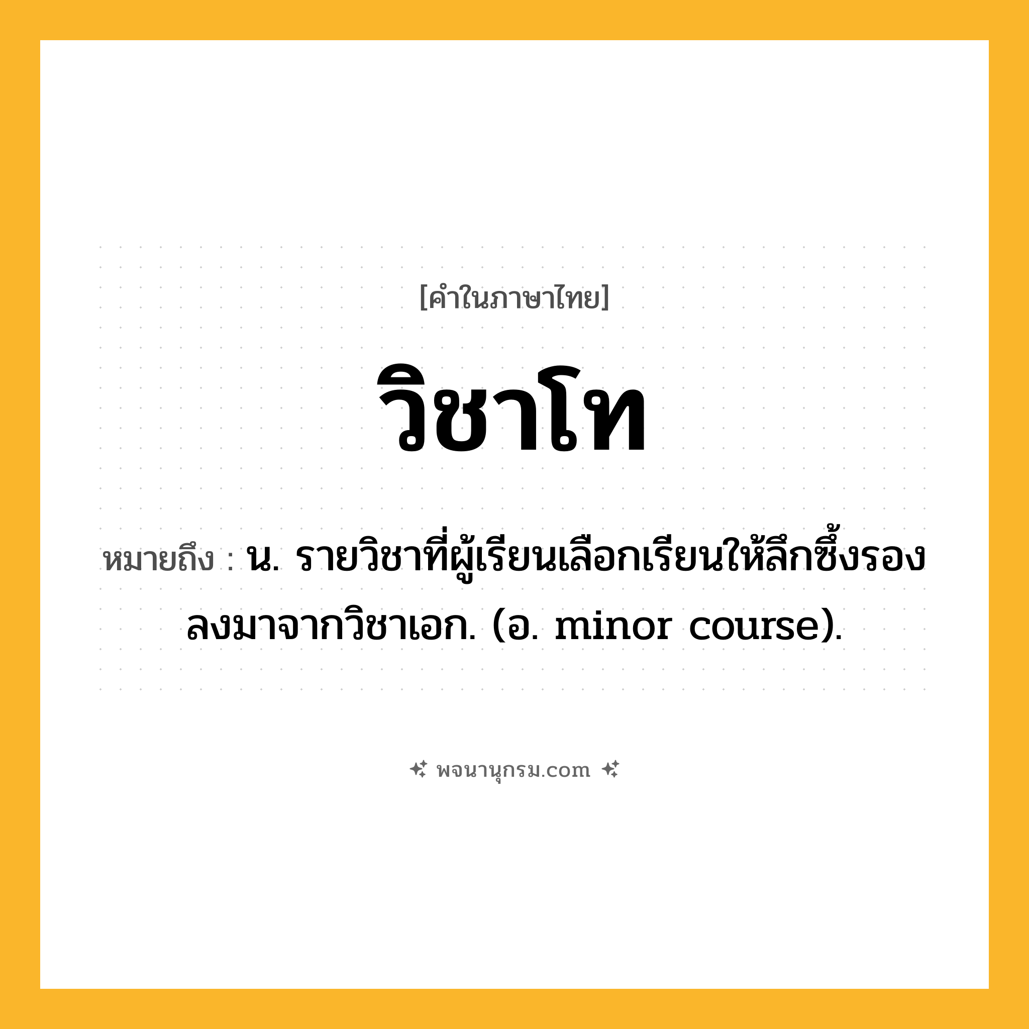 วิชาโท ความหมาย หมายถึงอะไร?, คำในภาษาไทย วิชาโท หมายถึง น. รายวิชาที่ผู้เรียนเลือกเรียนให้ลึกซึ้งรองลงมาจากวิชาเอก. (อ. minor course).