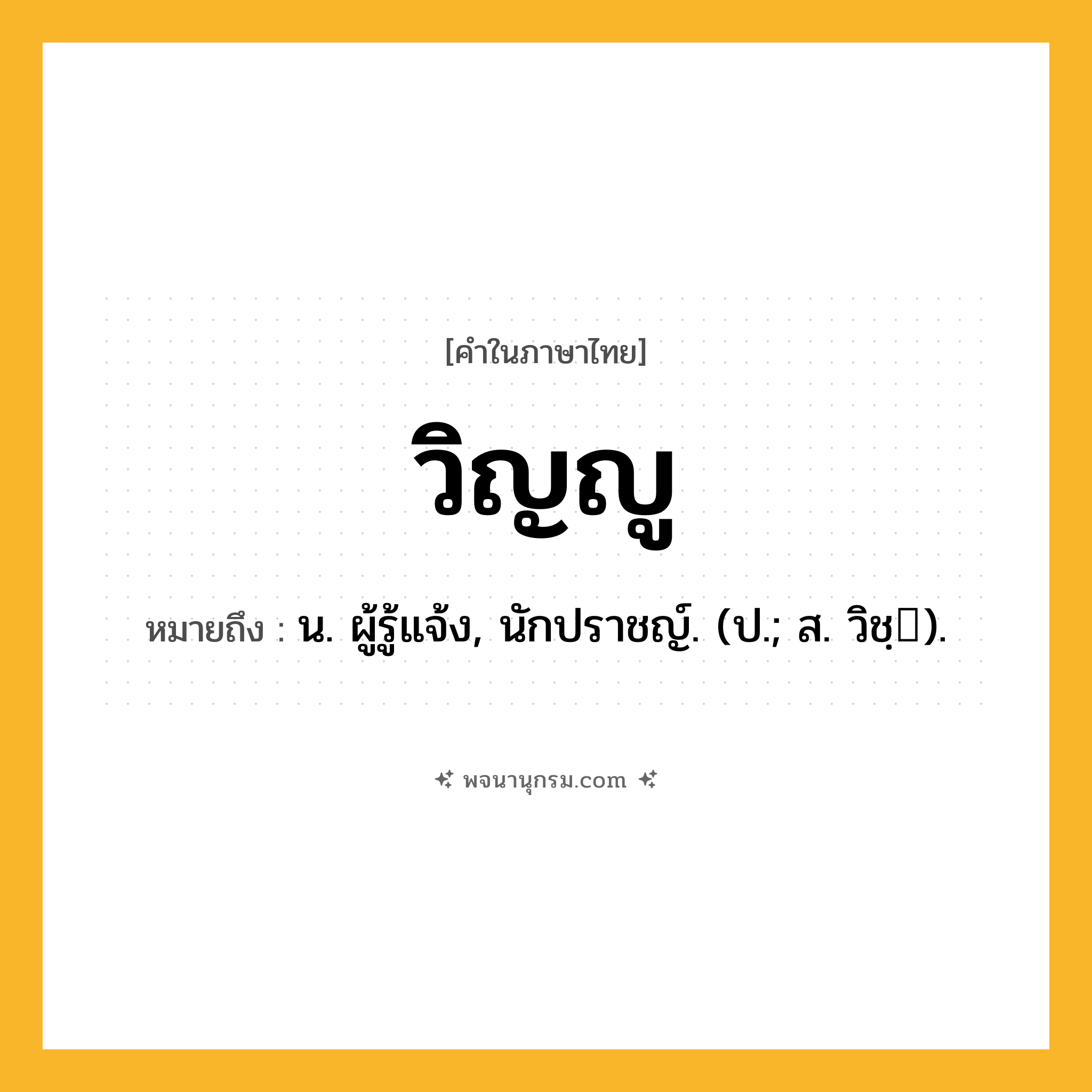 วิญญู ความหมาย หมายถึงอะไร?, คำในภาษาไทย วิญญู หมายถึง น. ผู้รู้แจ้ง, นักปราชญ์. (ป.; ส. วิชฺ).