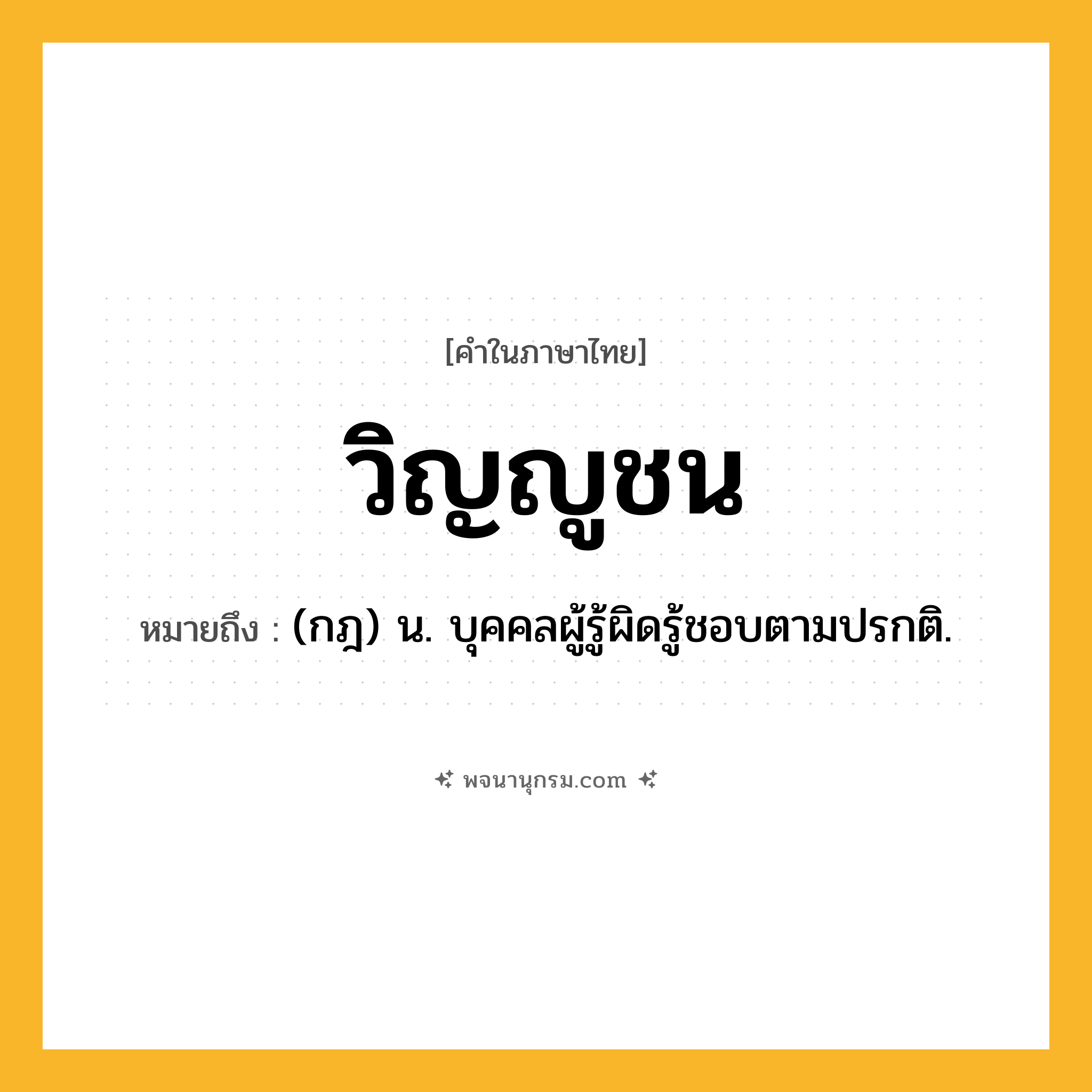 วิญญูชน ความหมาย หมายถึงอะไร?, คำในภาษาไทย วิญญูชน หมายถึง (กฎ) น. บุคคลผู้รู้ผิดรู้ชอบตามปรกติ.