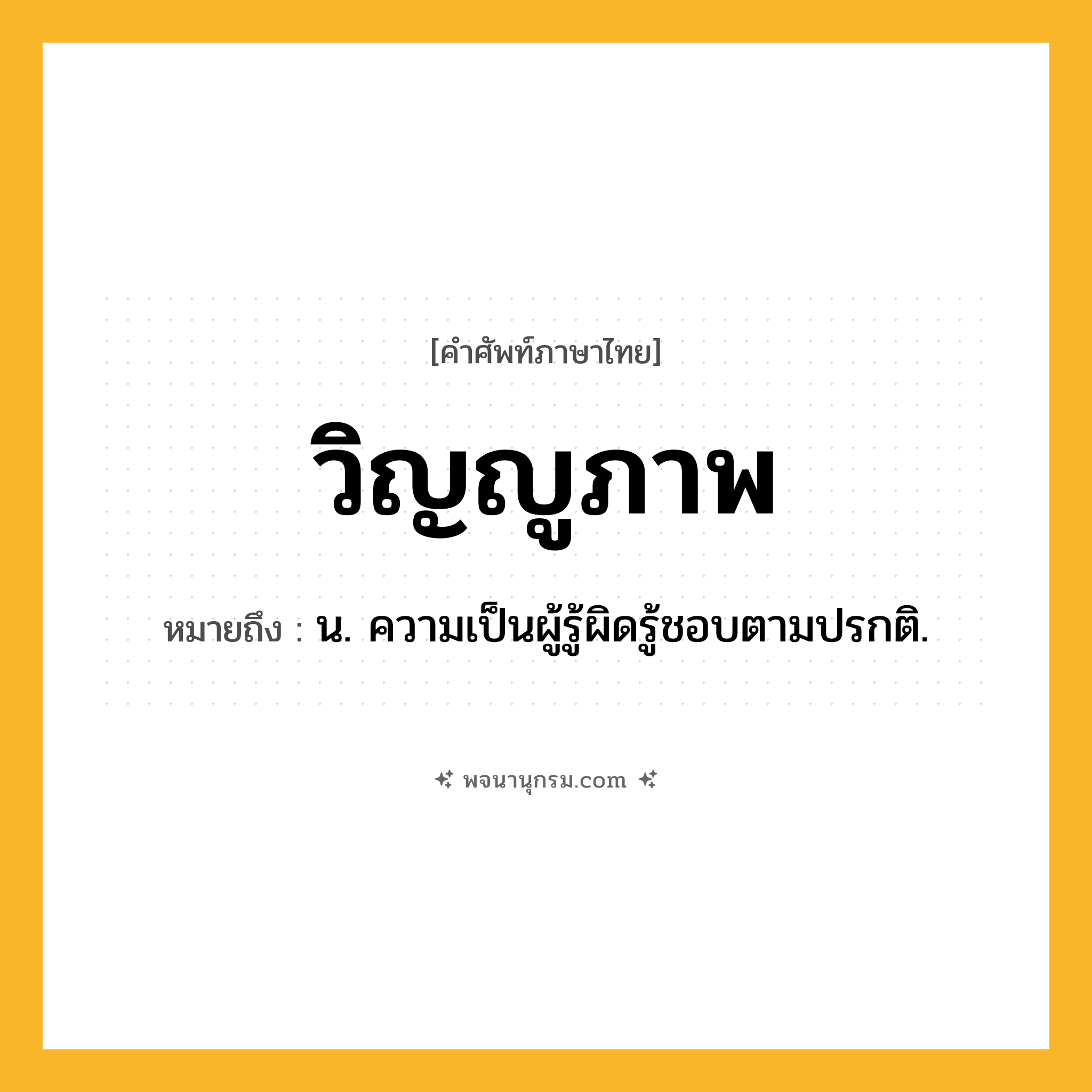 วิญญูภาพ ความหมาย หมายถึงอะไร?, คำในภาษาไทย วิญญูภาพ หมายถึง น. ความเป็นผู้รู้ผิดรู้ชอบตามปรกติ.