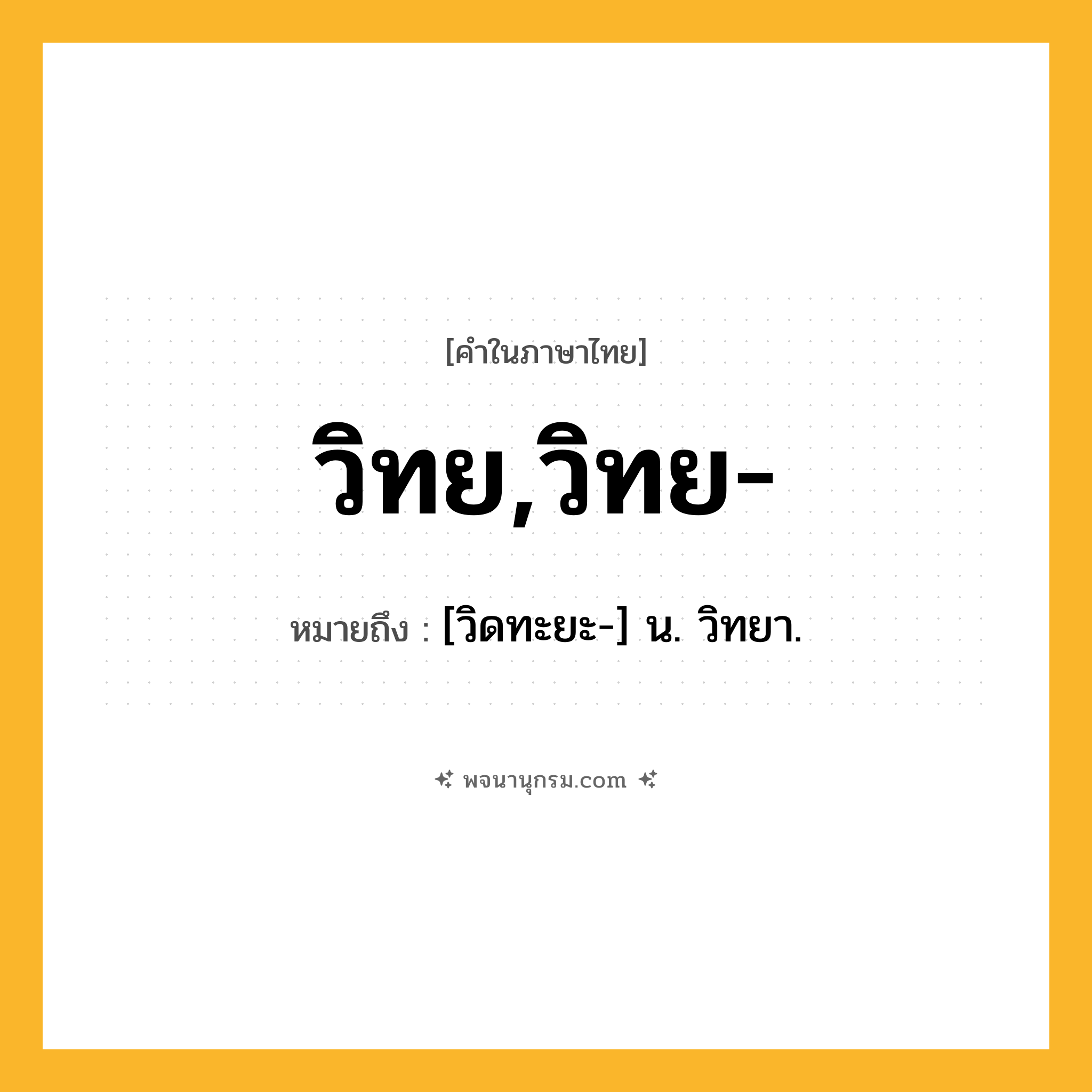 วิทย,วิทย- ความหมาย หมายถึงอะไร?, คำในภาษาไทย วิทย,วิทย- หมายถึง [วิดทะยะ-] น. วิทยา.