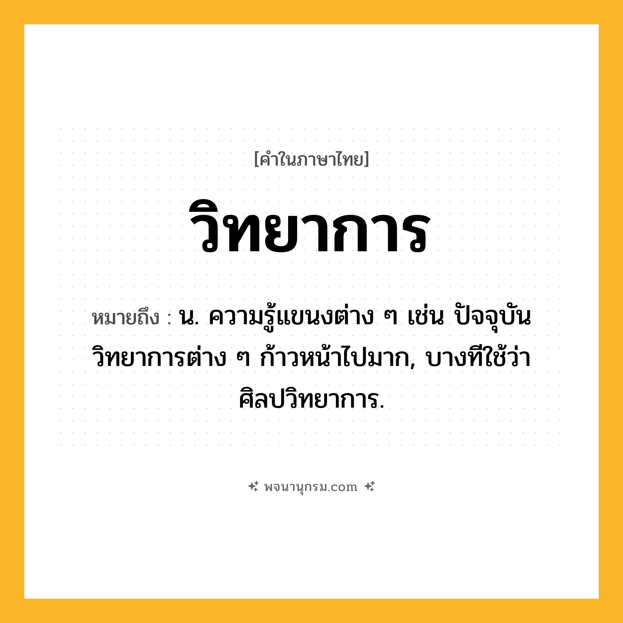 วิทยาการ ความหมาย หมายถึงอะไร?, คำในภาษาไทย วิทยาการ หมายถึง น. ความรู้แขนงต่าง ๆ เช่น ปัจจุบันวิทยาการต่าง ๆ ก้าวหน้าไปมาก, บางทีใช้ว่า ศิลปวิทยาการ.