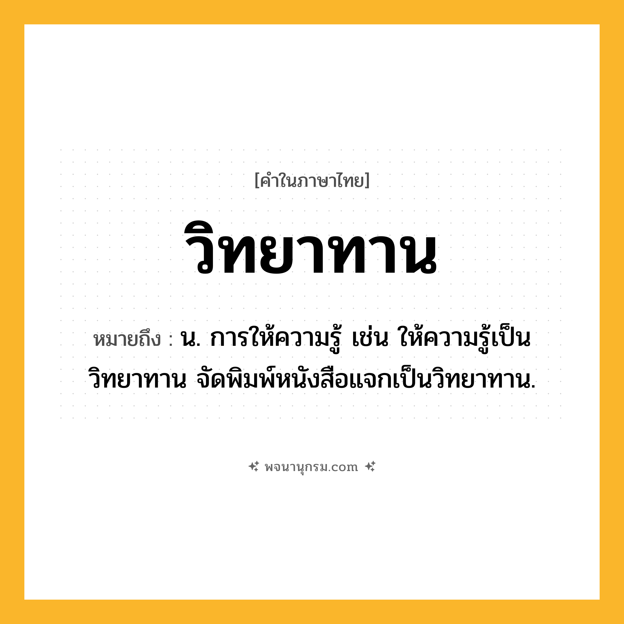 วิทยาทาน ความหมาย หมายถึงอะไร?, คำในภาษาไทย วิทยาทาน หมายถึง น. การให้ความรู้ เช่น ให้ความรู้เป็นวิทยาทาน จัดพิมพ์หนังสือแจกเป็นวิทยาทาน.