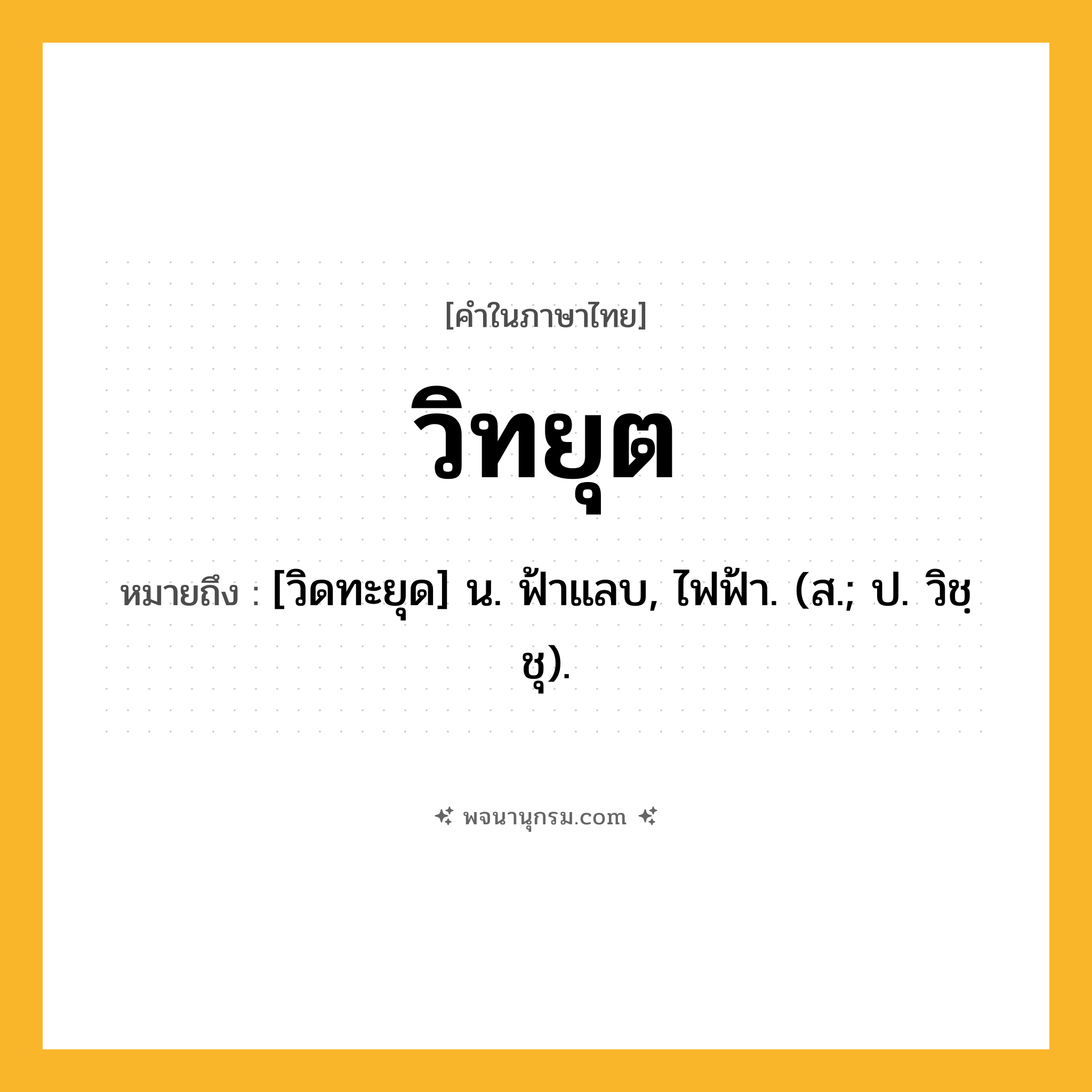 วิทยุต ความหมาย หมายถึงอะไร?, คำในภาษาไทย วิทยุต หมายถึง [วิดทะยุด] น. ฟ้าแลบ, ไฟฟ้า. (ส.; ป. วิชฺชุ).