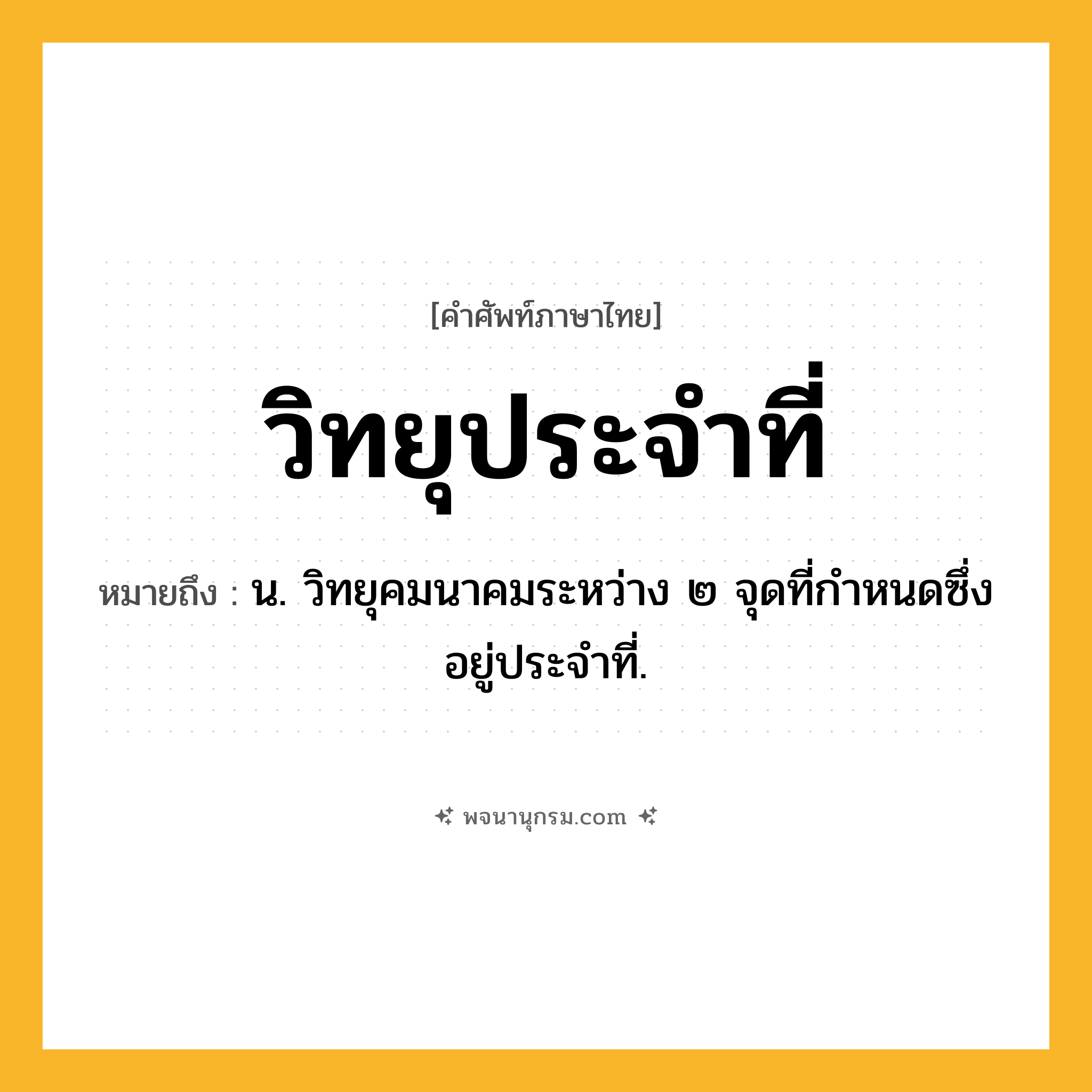 วิทยุประจำที่ ความหมาย หมายถึงอะไร?, คำในภาษาไทย วิทยุประจำที่ หมายถึง น. วิทยุคมนาคมระหว่าง ๒ จุดที่กำหนดซึ่งอยู่ประจำที่.