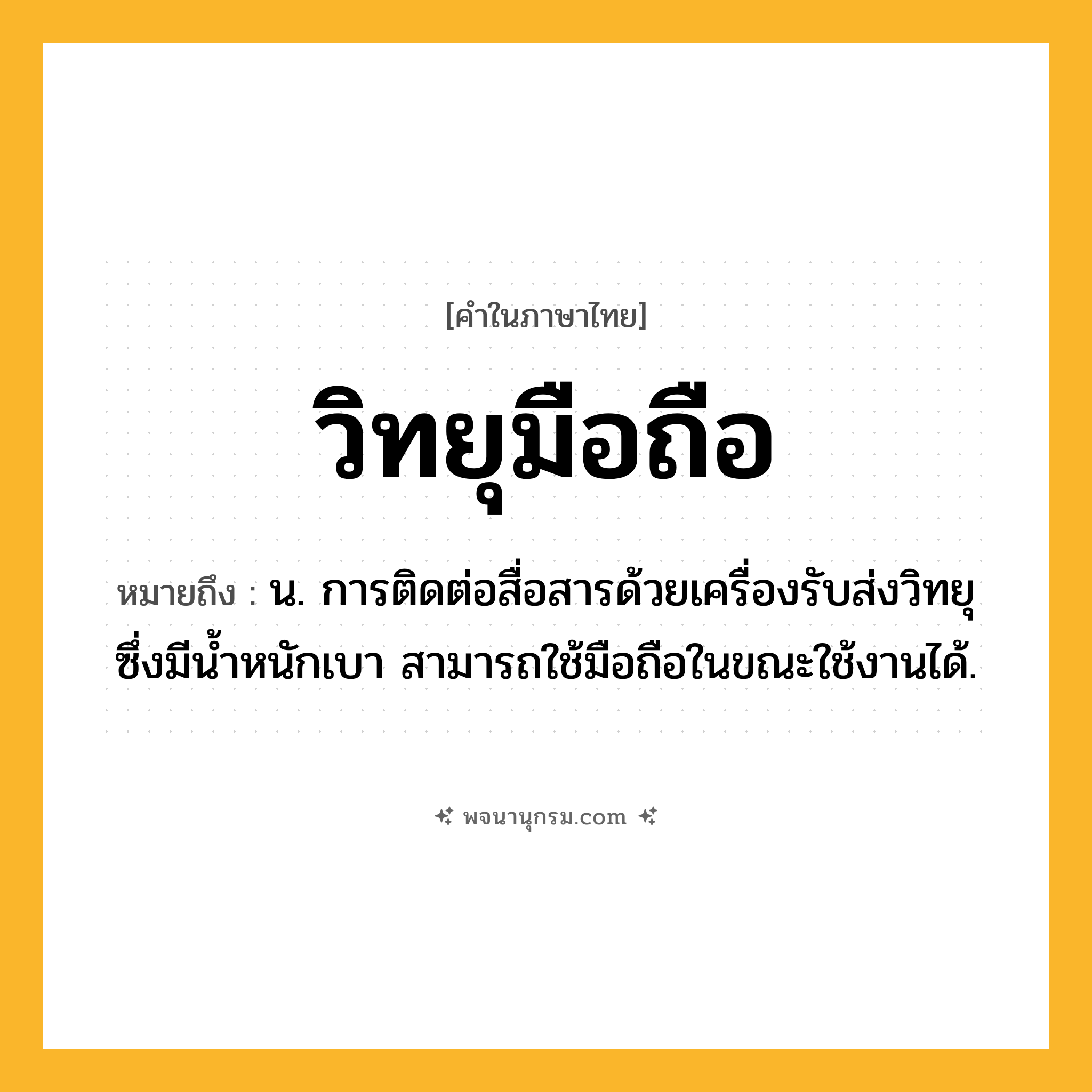 วิทยุมือถือ ความหมาย หมายถึงอะไร?, คำในภาษาไทย วิทยุมือถือ หมายถึง น. การติดต่อสื่อสารด้วยเครื่องรับส่งวิทยุซึ่งมีน้ำหนักเบา สามารถใช้มือถือในขณะใช้งานได้.