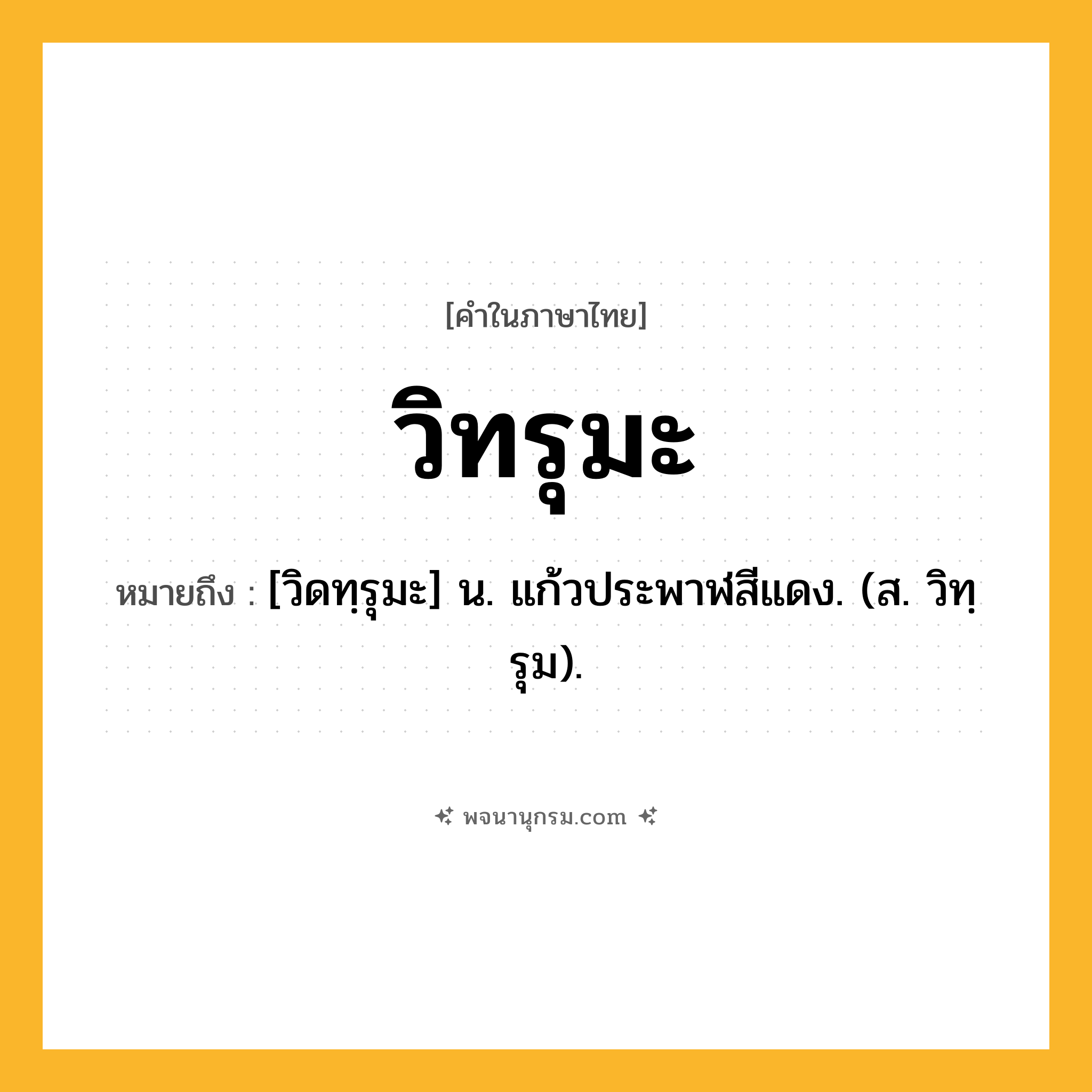 วิทรุมะ ความหมาย หมายถึงอะไร?, คำในภาษาไทย วิทรุมะ หมายถึง [วิดทฺรุมะ] น. แก้วประพาฬสีแดง. (ส. วิทฺรุม).