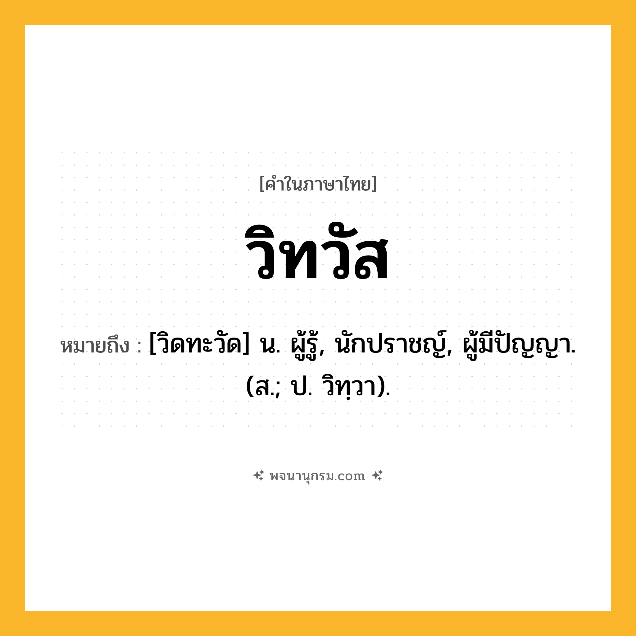 วิทวัส ความหมาย หมายถึงอะไร?, คำในภาษาไทย วิทวัส หมายถึง [วิดทะวัด] น. ผู้รู้, นักปราชญ์, ผู้มีปัญญา. (ส.; ป. วิทฺวา).