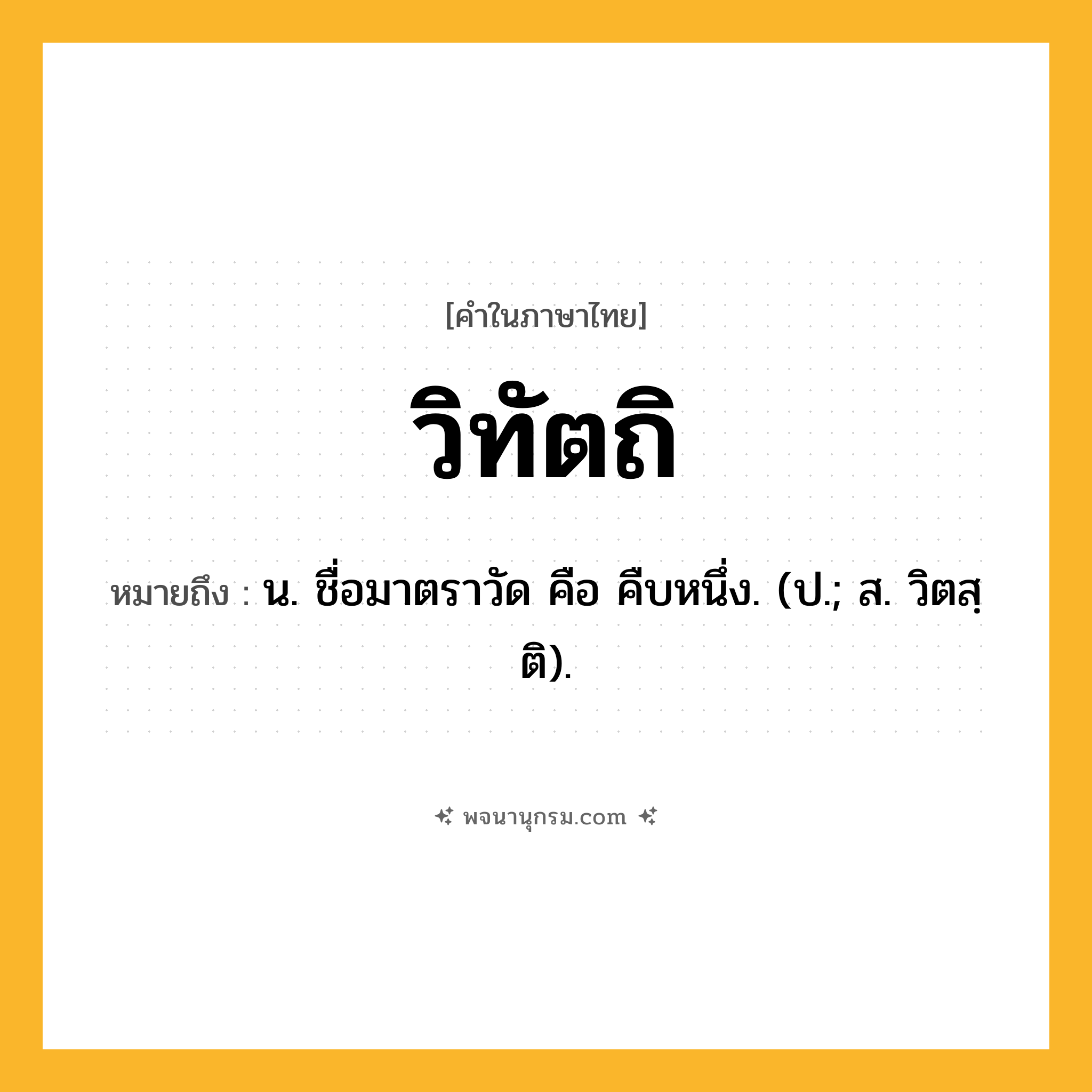 วิทัตถิ ความหมาย หมายถึงอะไร?, คำในภาษาไทย วิทัตถิ หมายถึง น. ชื่อมาตราวัด คือ คืบหนึ่ง. (ป.; ส. วิตสฺติ).