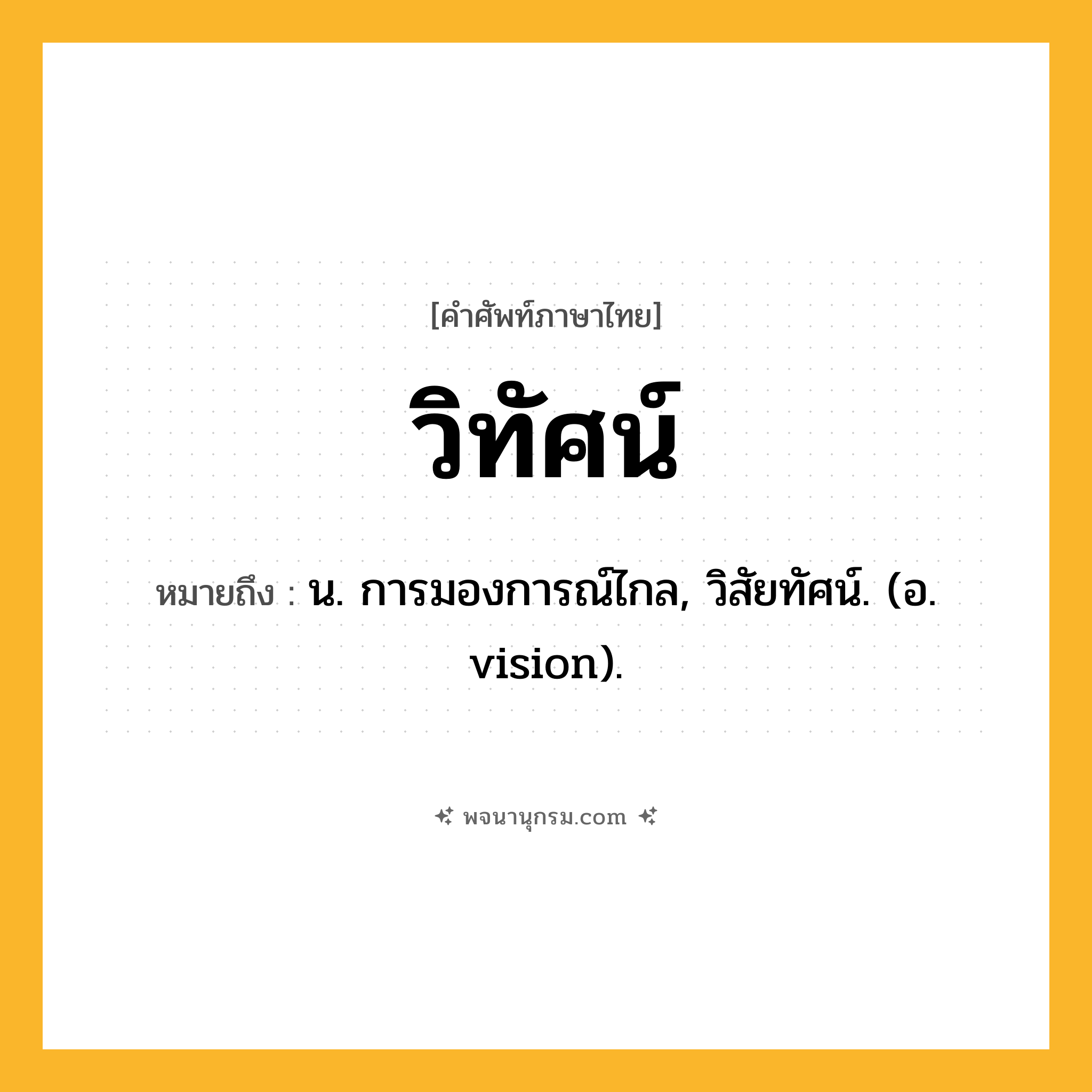 วิทัศน์ ความหมาย หมายถึงอะไร?, คำในภาษาไทย วิทัศน์ หมายถึง น. การมองการณ์ไกล, วิสัยทัศน์. (อ. vision).