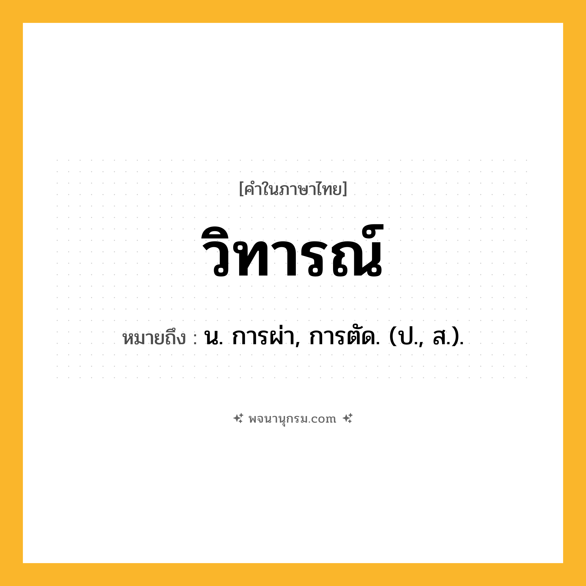 วิทารณ์ ความหมาย หมายถึงอะไร?, คำในภาษาไทย วิทารณ์ หมายถึง น. การผ่า, การตัด. (ป., ส.).
