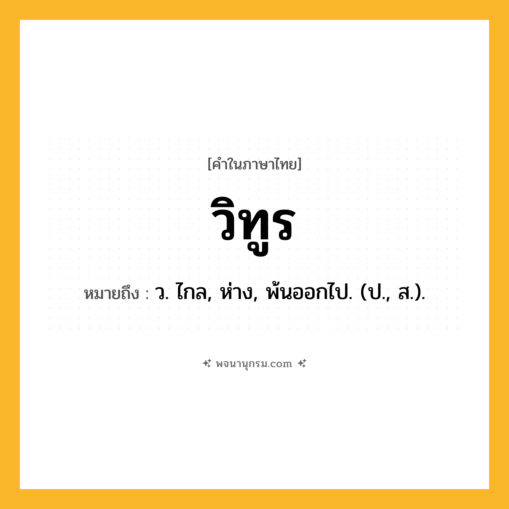 วิทูร ความหมาย หมายถึงอะไร?, คำในภาษาไทย วิทูร หมายถึง ว. ไกล, ห่าง, พ้นออกไป. (ป., ส.).