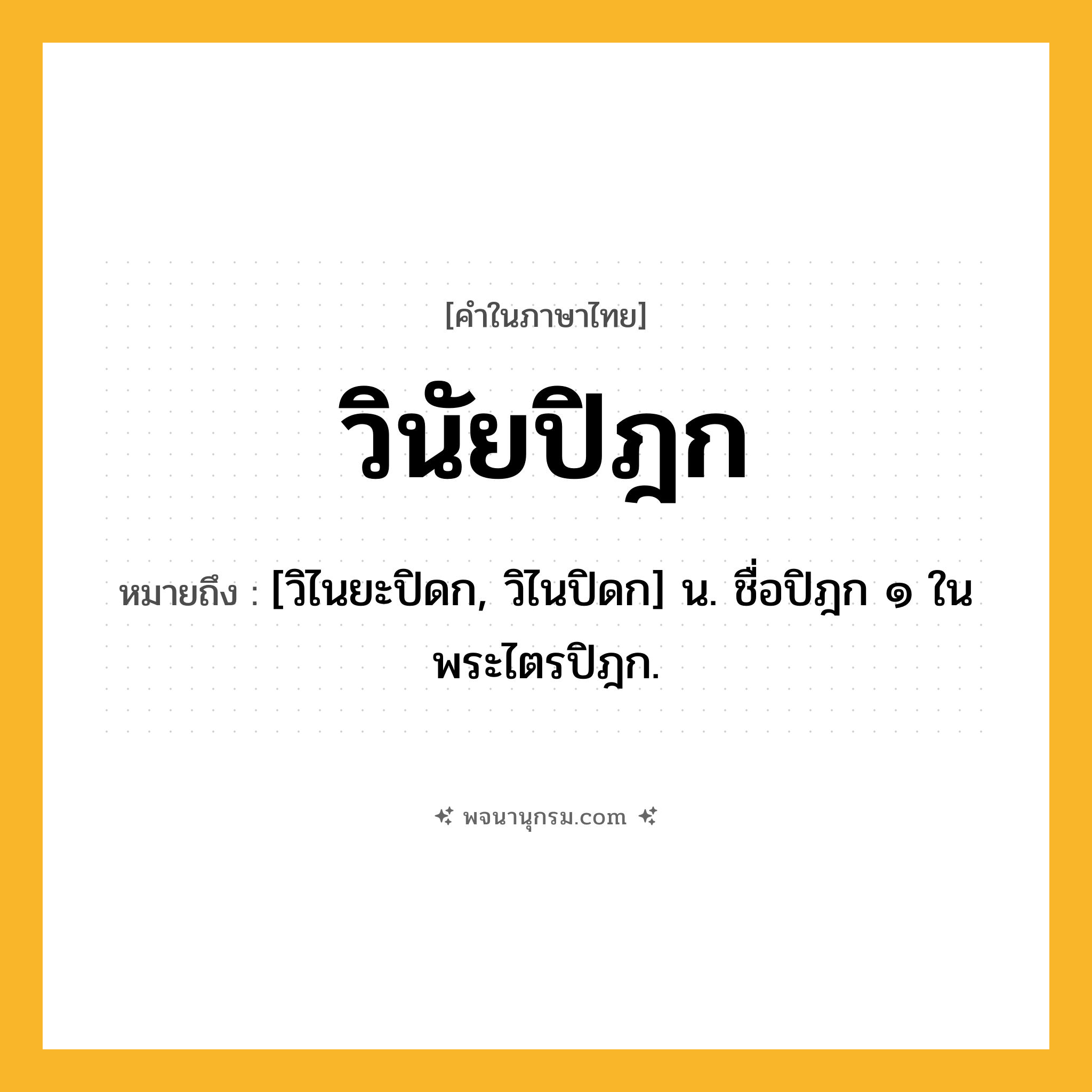 วินัยปิฎก ความหมาย หมายถึงอะไร?, คำในภาษาไทย วินัยปิฎก หมายถึง [วิไนยะปิดก, วิไนปิดก] น. ชื่อปิฎก ๑ ในพระไตรปิฎก.
