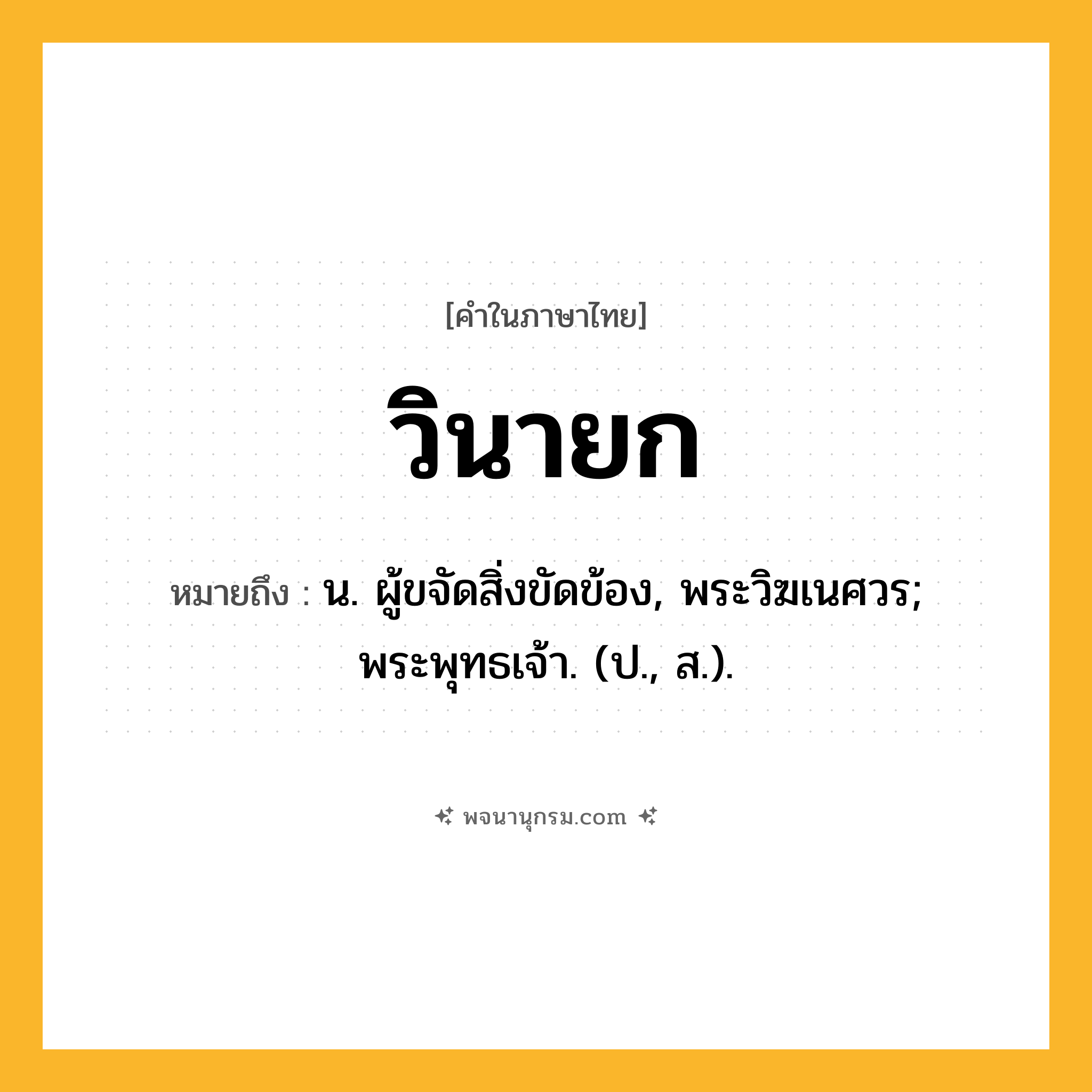 วินายก ความหมาย หมายถึงอะไร?, คำในภาษาไทย วินายก หมายถึง น. ผู้ขจัดสิ่งขัดข้อง, พระวิฆเนศวร; พระพุทธเจ้า. (ป., ส.).