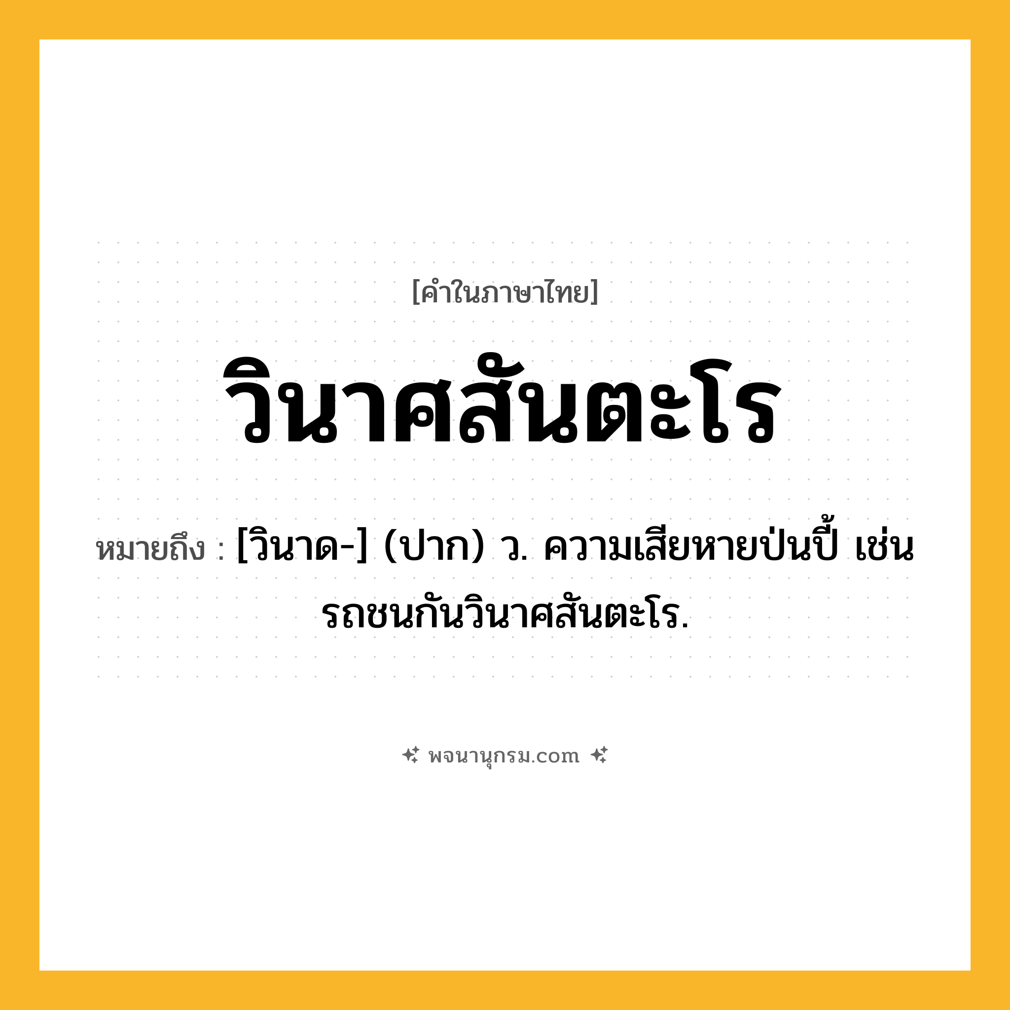 วินาศสันตะโร ความหมาย หมายถึงอะไร?, คำในภาษาไทย วินาศสันตะโร หมายถึง [วินาด-] (ปาก) ว. ความเสียหายป่นปี้ เช่น รถชนกันวินาศสันตะโร.