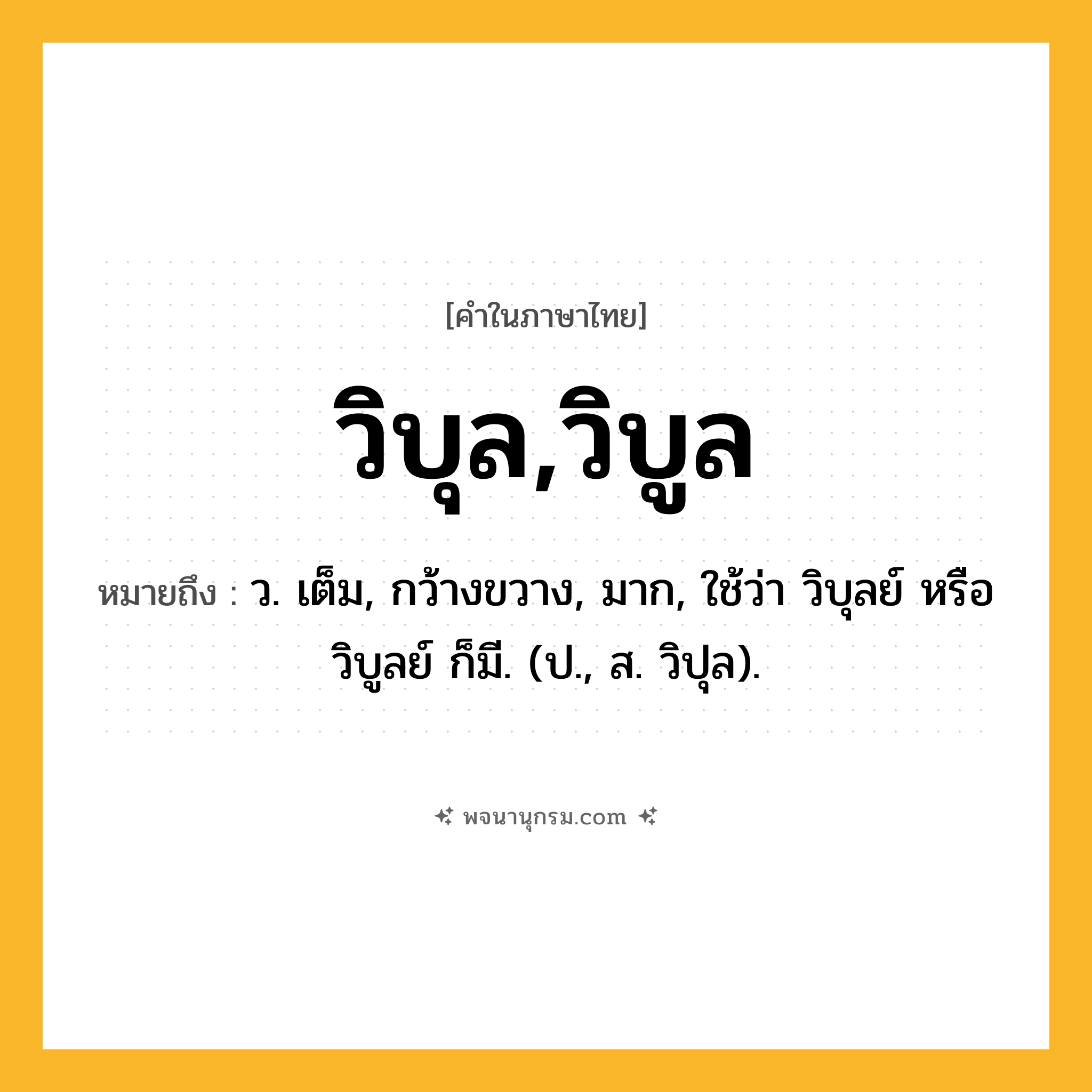 วิบุล,วิบูล ความหมาย หมายถึงอะไร?, คำในภาษาไทย วิบุล,วิบูล หมายถึง ว. เต็ม, กว้างขวาง, มาก, ใช้ว่า วิบุลย์ หรือ วิบูลย์ ก็มี. (ป., ส. วิปุล).