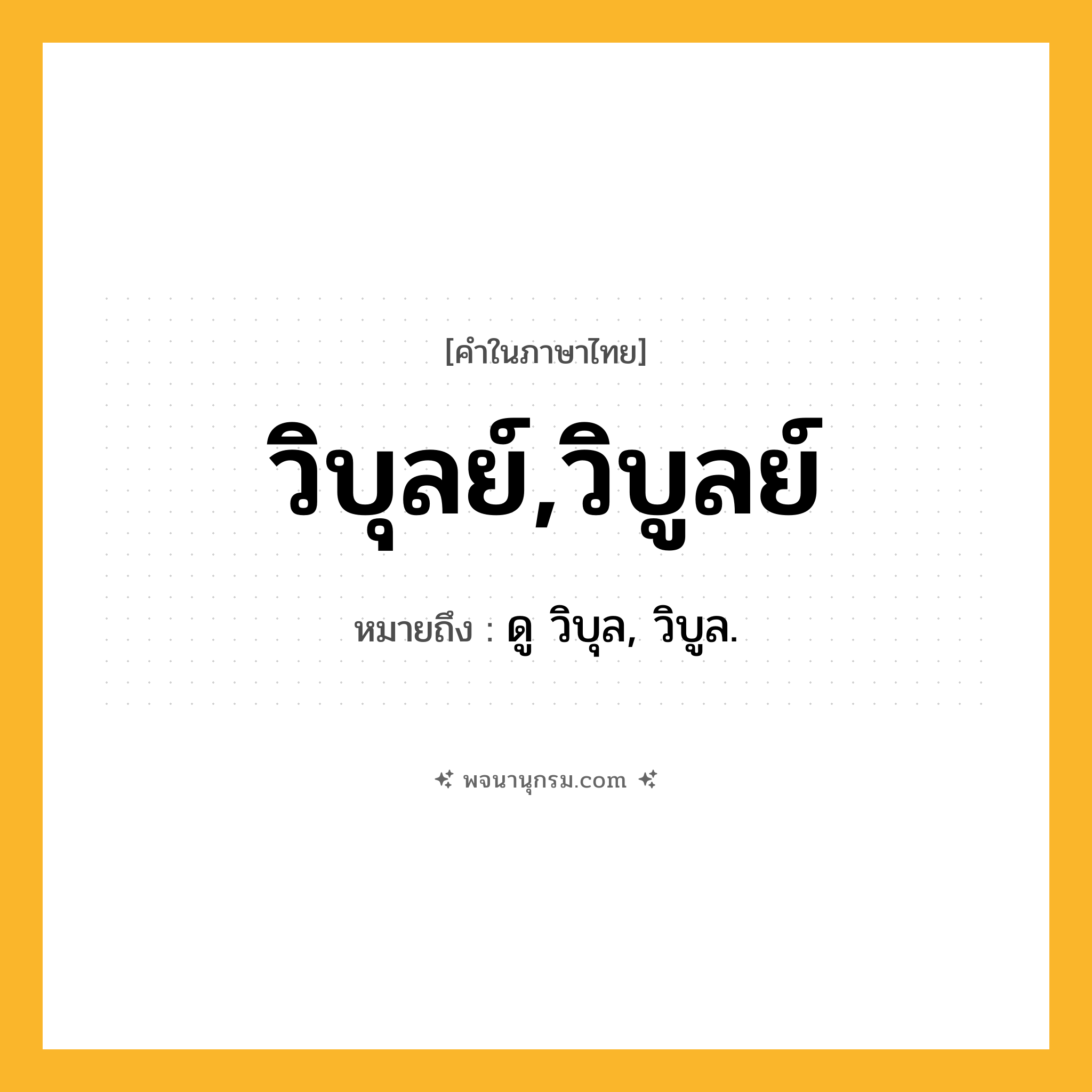 วิบุลย์,วิบูลย์ ความหมาย หมายถึงอะไร?, คำในภาษาไทย วิบุลย์,วิบูลย์ หมายถึง ดู วิบุล, วิบูล.