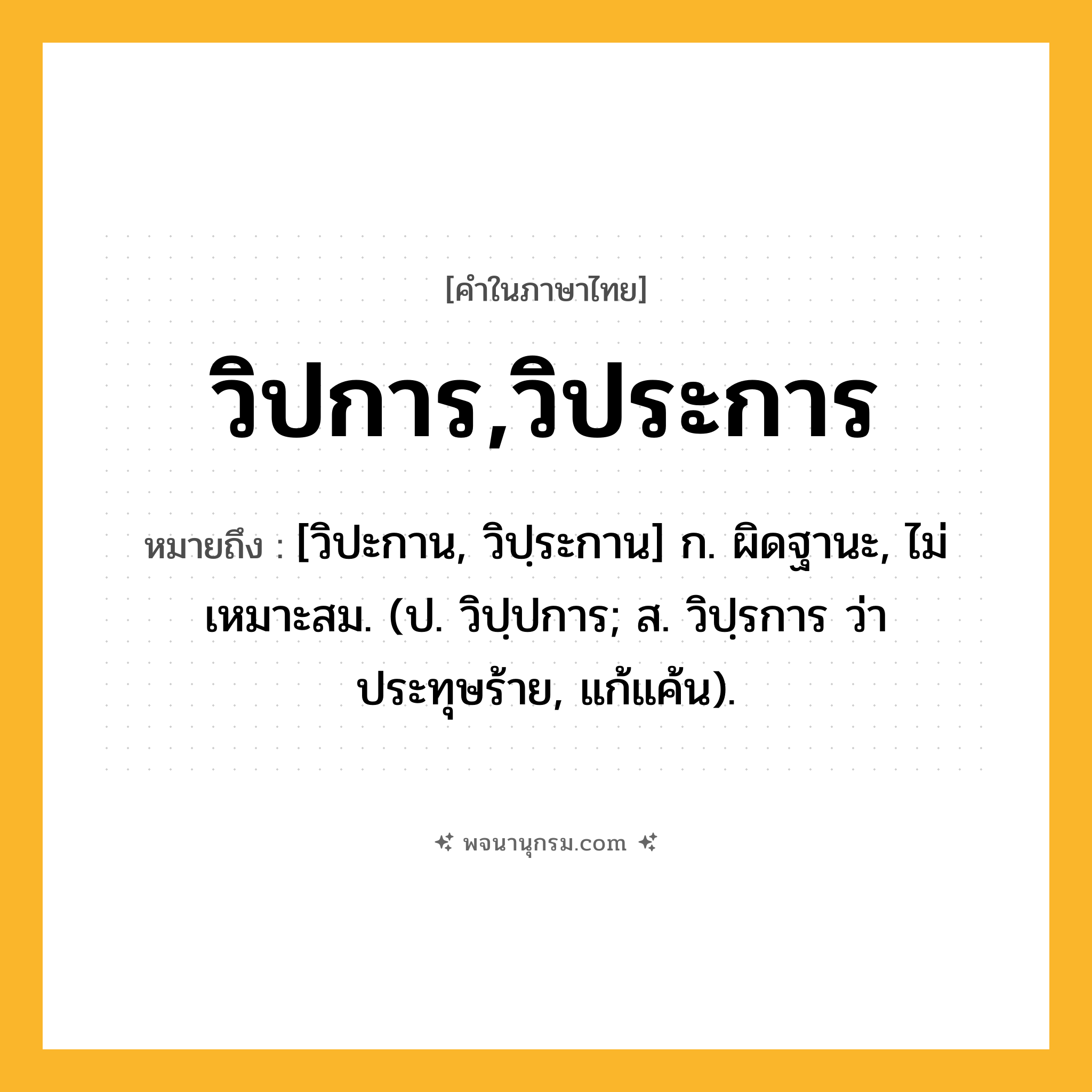 วิปการ,วิประการ ความหมาย หมายถึงอะไร?, คำในภาษาไทย วิปการ,วิประการ หมายถึง [วิปะกาน, วิปฺระกาน] ก. ผิดฐานะ, ไม่เหมาะสม. (ป. วิปฺปการ; ส. วิปฺรการ ว่า ประทุษร้าย, แก้แค้น).