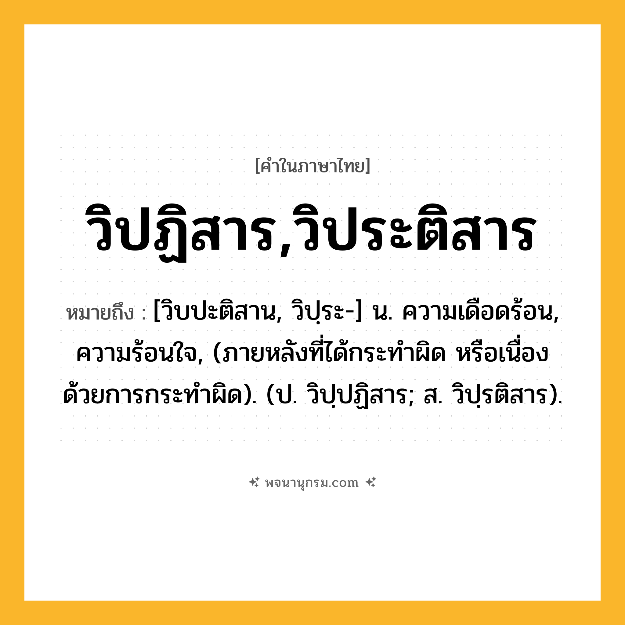 วิปฏิสาร,วิประติสาร ความหมาย หมายถึงอะไร?, คำในภาษาไทย วิปฏิสาร,วิประติสาร หมายถึง [วิบปะติสาน, วิปฺระ-] น. ความเดือดร้อน, ความร้อนใจ, (ภายหลังที่ได้กระทําผิด หรือเนื่องด้วยการกระทําผิด). (ป. วิปฺปฏิสาร; ส. วิปฺรติสาร).