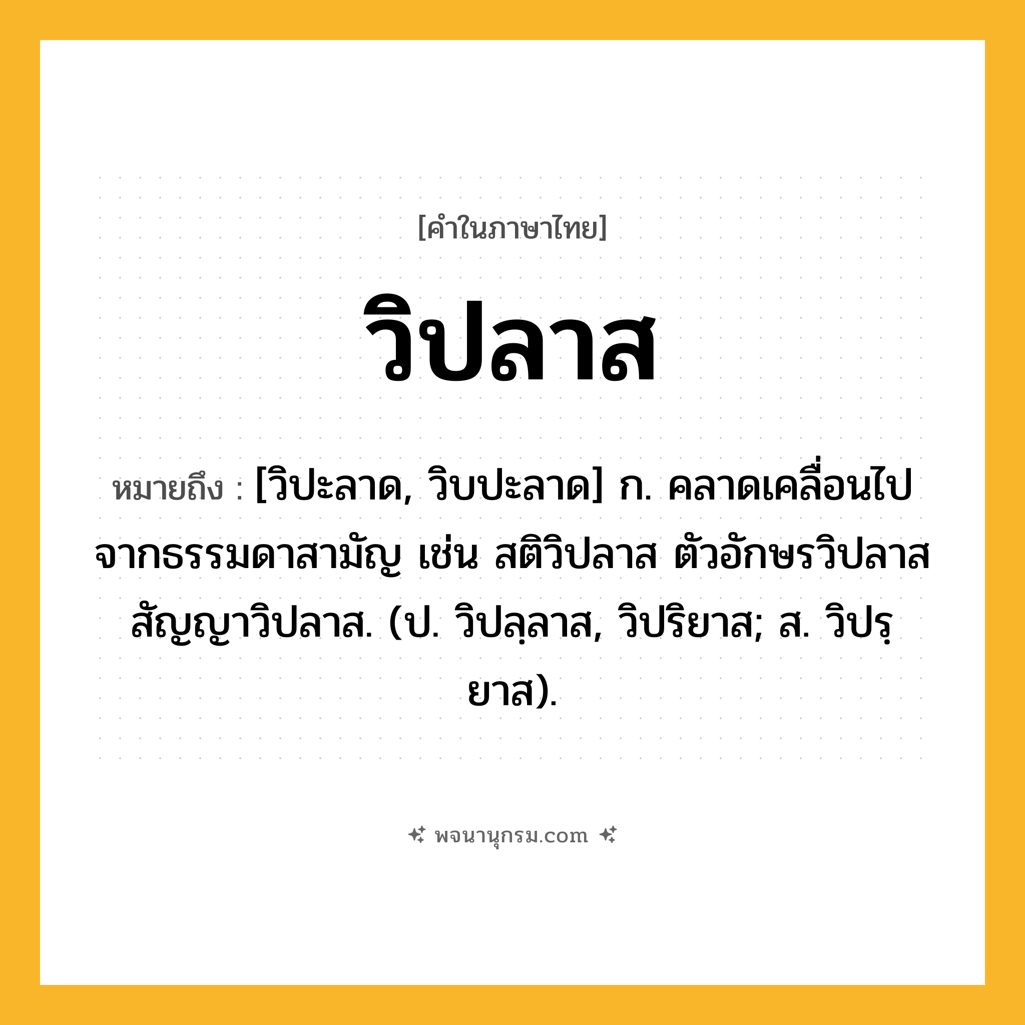 วิปลาส ความหมาย หมายถึงอะไร?, คำในภาษาไทย วิปลาส หมายถึง [วิปะลาด, วิบปะลาด] ก. คลาดเคลื่อนไปจากธรรมดาสามัญ เช่น สติวิปลาส ตัวอักษรวิปลาส สัญญาวิปลาส. (ป. วิปลฺลาส, วิปริยาส; ส. วิปรฺยาส).