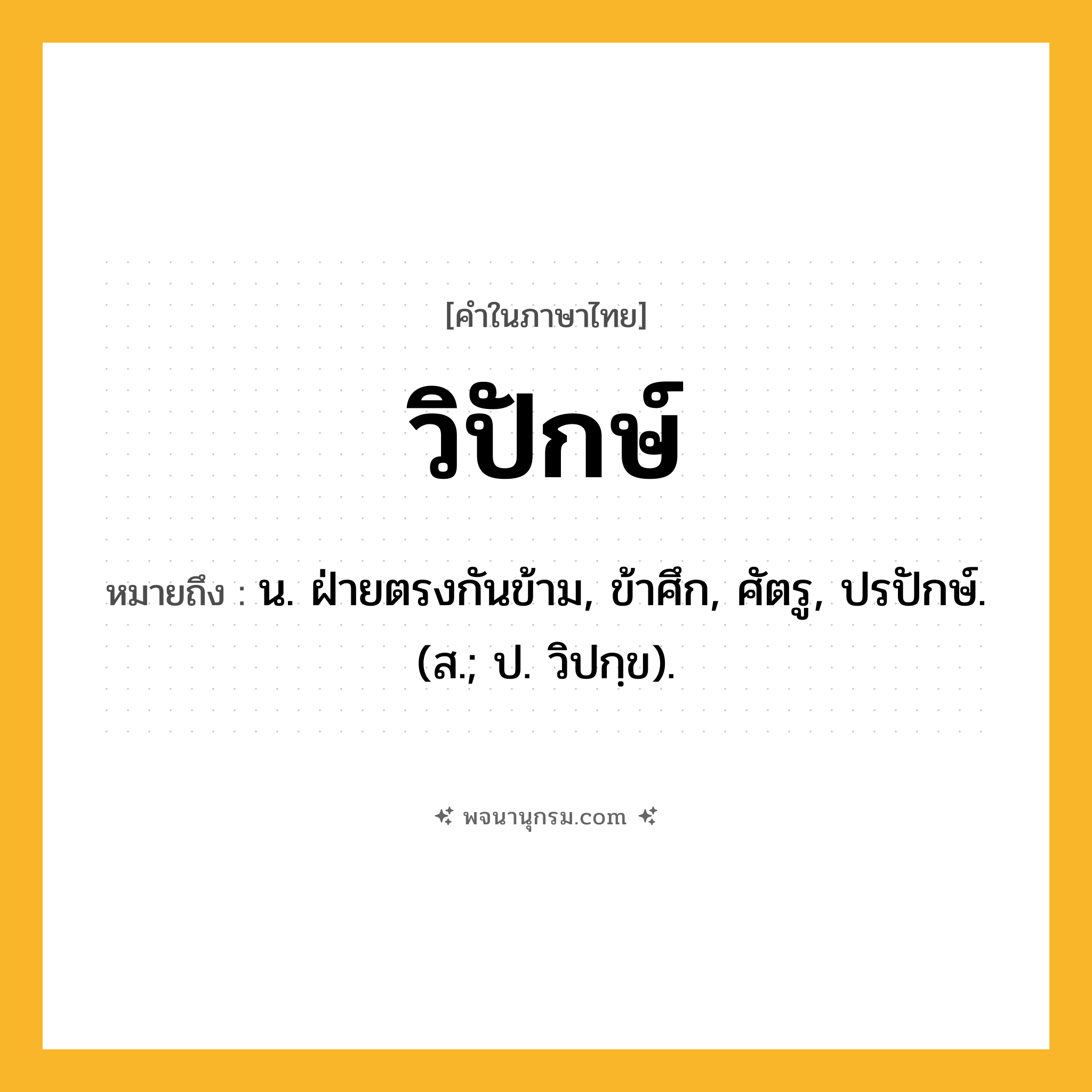 วิปักษ์ ความหมาย หมายถึงอะไร?, คำในภาษาไทย วิปักษ์ หมายถึง น. ฝ่ายตรงกันข้าม, ข้าศึก, ศัตรู, ปรปักษ์. (ส.; ป. วิปกฺข).