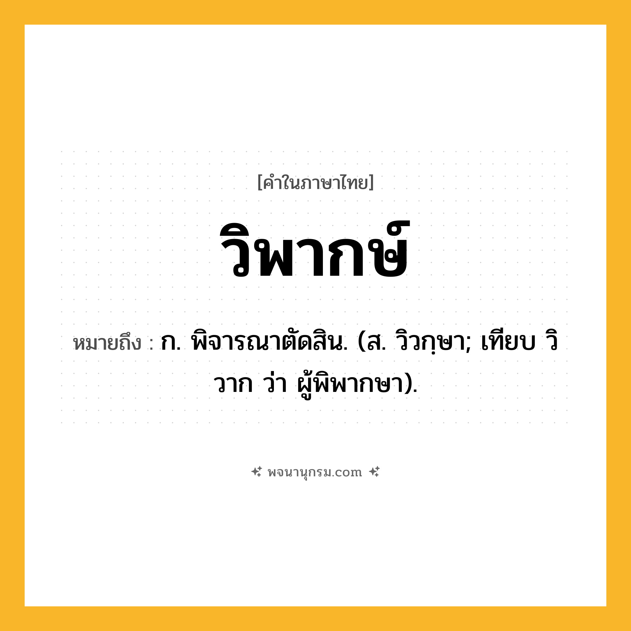วิพากษ์ ความหมาย หมายถึงอะไร?, คำในภาษาไทย วิพากษ์ หมายถึง ก. พิจารณาตัดสิน. (ส. วิวกฺษา; เทียบ วิวาก ว่า ผู้พิพากษา).