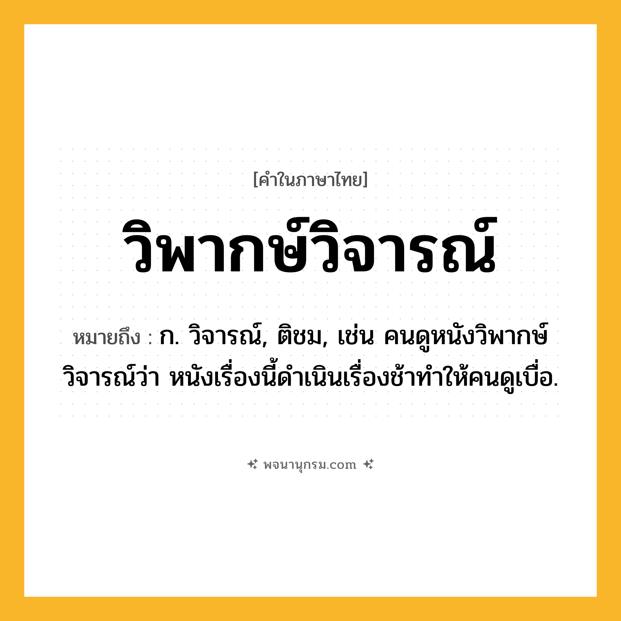 วิพากษ์วิจารณ์ ความหมาย หมายถึงอะไร?, คำในภาษาไทย วิพากษ์วิจารณ์ หมายถึง ก. วิจารณ์, ติชม, เช่น คนดูหนังวิพากษ์วิจารณ์ว่า หนังเรื่องนี้ดำเนินเรื่องช้าทำให้คนดูเบื่อ.