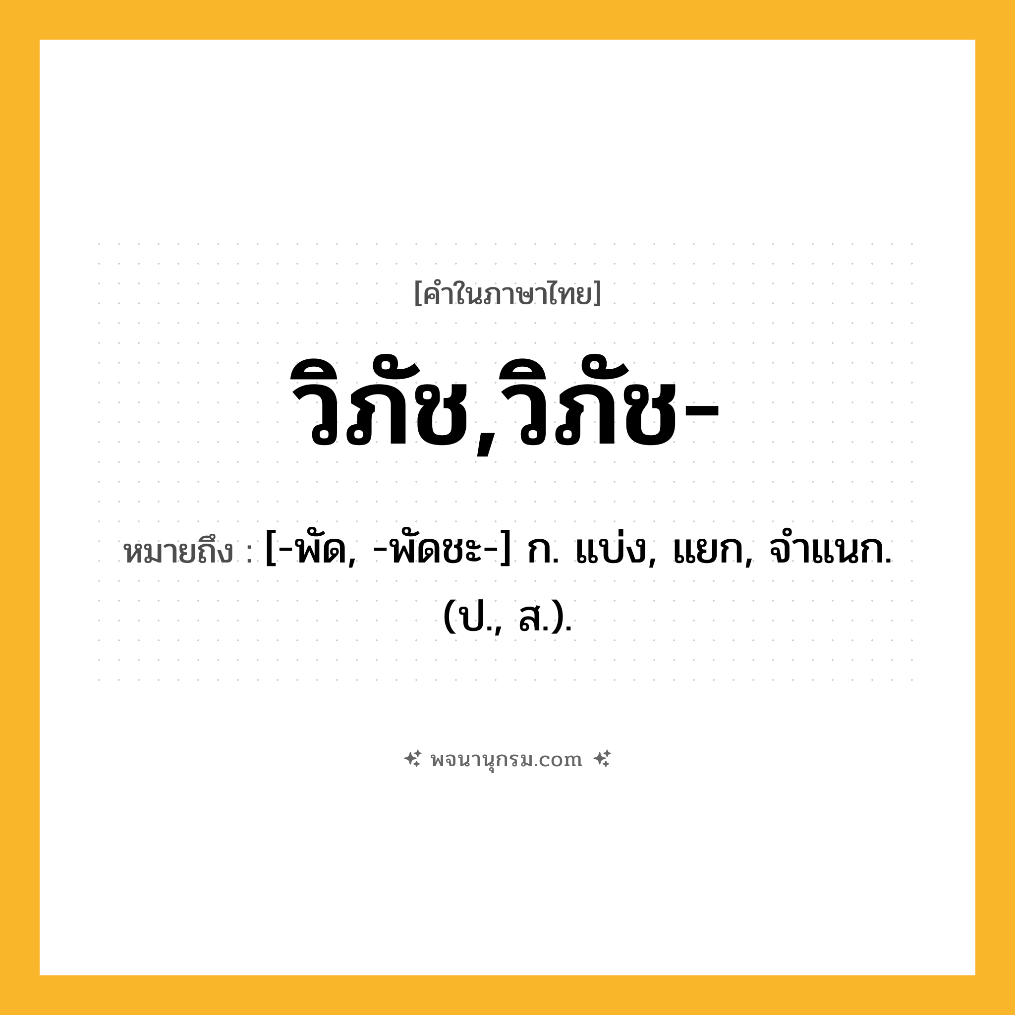 วิภัช,วิภัช- ความหมาย หมายถึงอะไร?, คำในภาษาไทย วิภัช,วิภัช- หมายถึง [-พัด, -พัดชะ-] ก. แบ่ง, แยก, จําแนก. (ป., ส.).