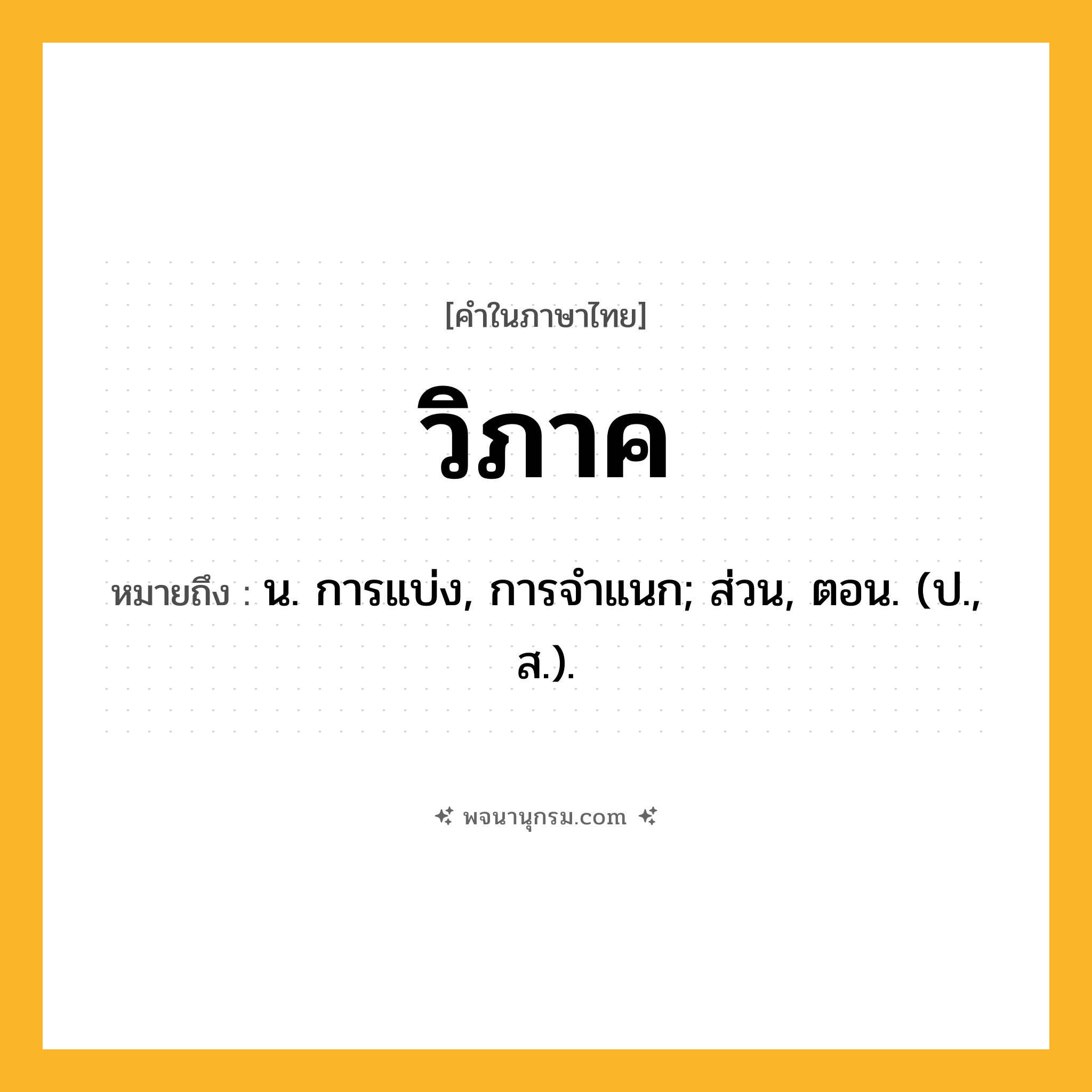 วิภาค ความหมาย หมายถึงอะไร?, คำในภาษาไทย วิภาค หมายถึง น. การแบ่ง, การจําแนก; ส่วน, ตอน. (ป., ส.).