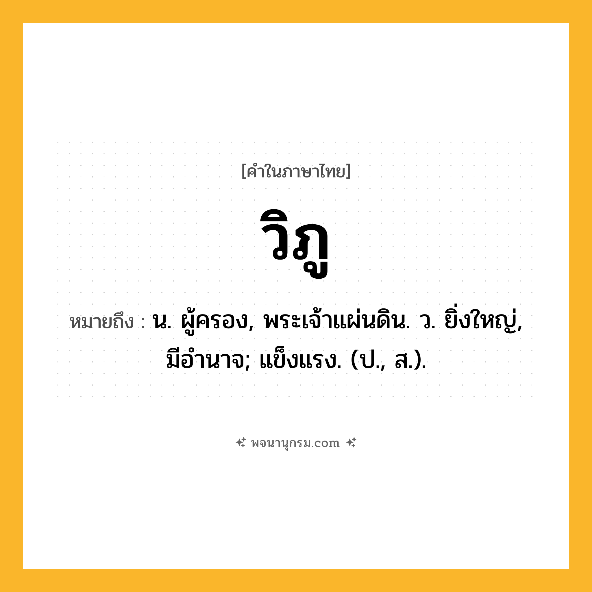วิภู ความหมาย หมายถึงอะไร?, คำในภาษาไทย วิภู หมายถึง น. ผู้ครอง, พระเจ้าแผ่นดิน. ว. ยิ่งใหญ่, มีอํานาจ; แข็งแรง. (ป., ส.).