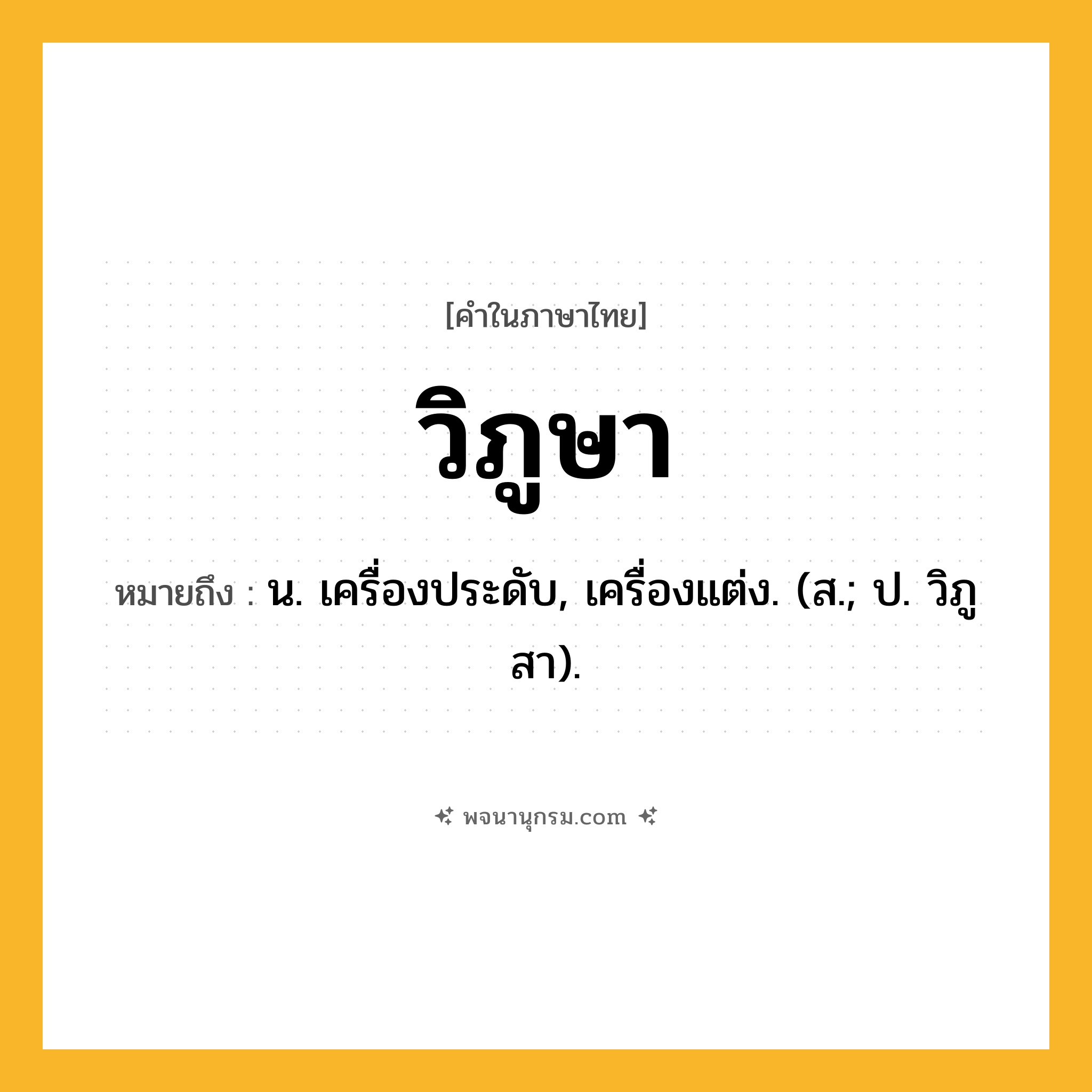 วิภูษา ความหมาย หมายถึงอะไร?, คำในภาษาไทย วิภูษา หมายถึง น. เครื่องประดับ, เครื่องแต่ง. (ส.; ป. วิภูสา).